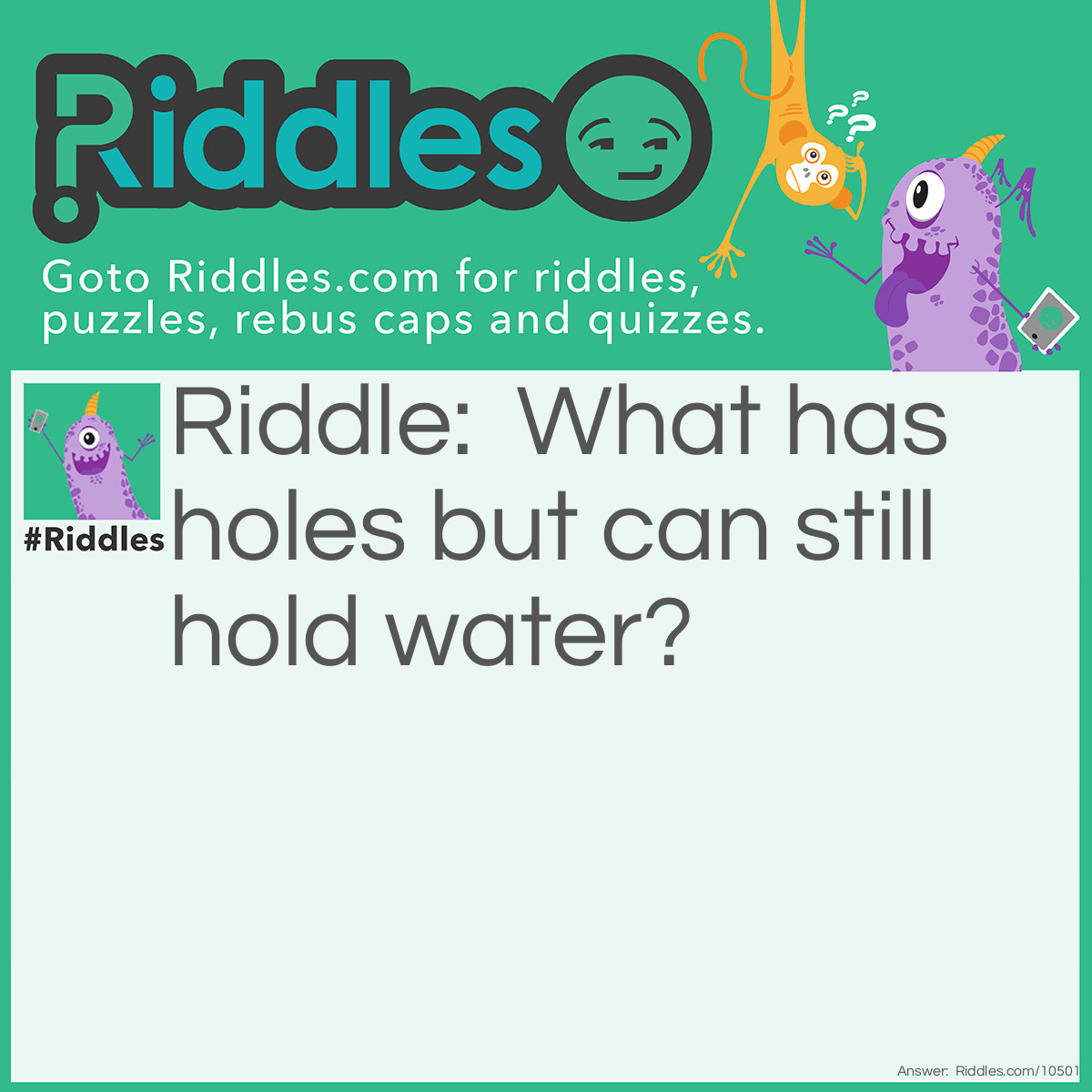 Riddle: What has holes but can still hold water? Answer: An easy one!? The answer is SPONGE! Isn't that easy, my friend?