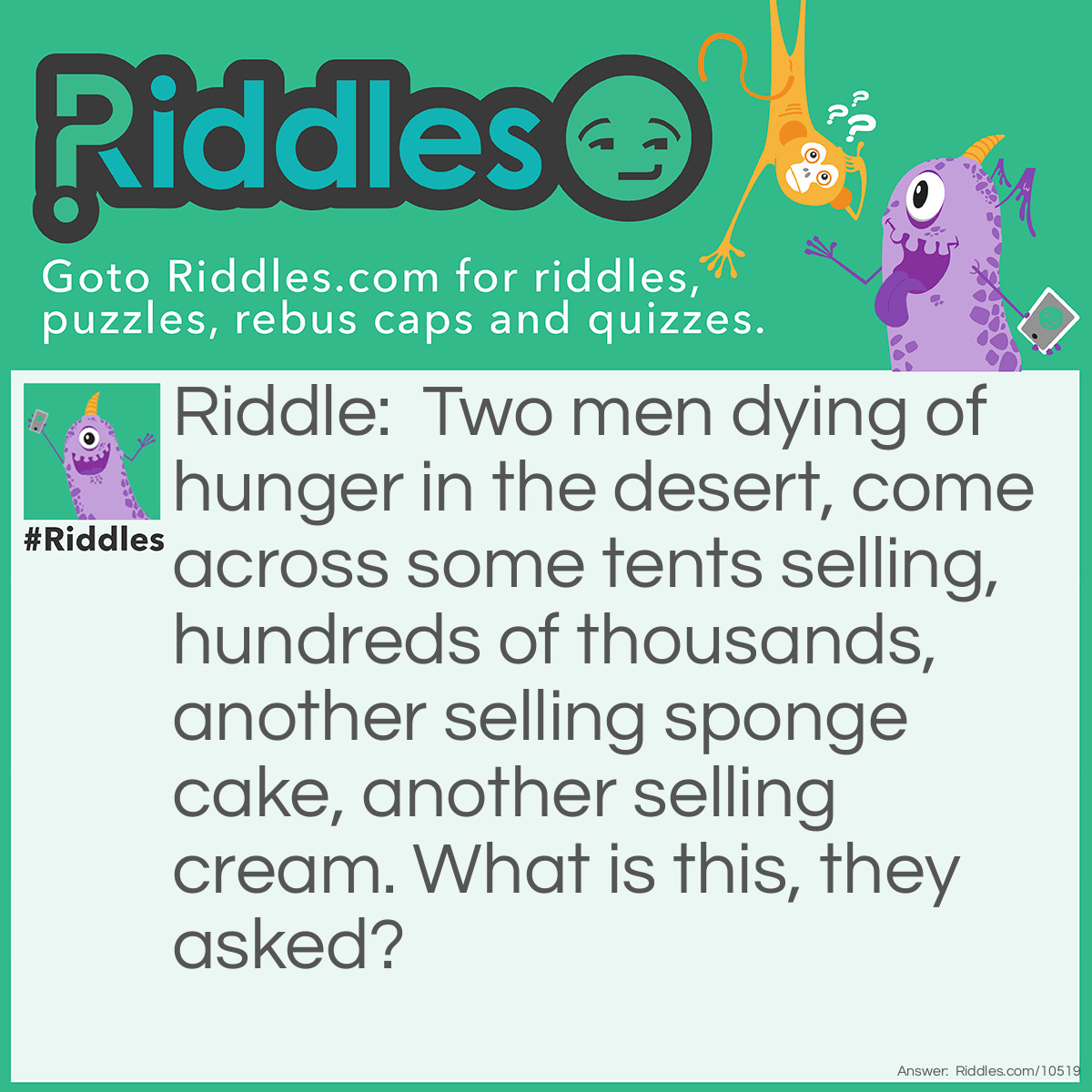 Riddle: Two men dying of hunger in the desert, come across some tents selling, hundreds of thousands, another selling sponge cake, another selling cream. What is this, they asked? Answer: It is a trifle bazaar, that is for Sue.