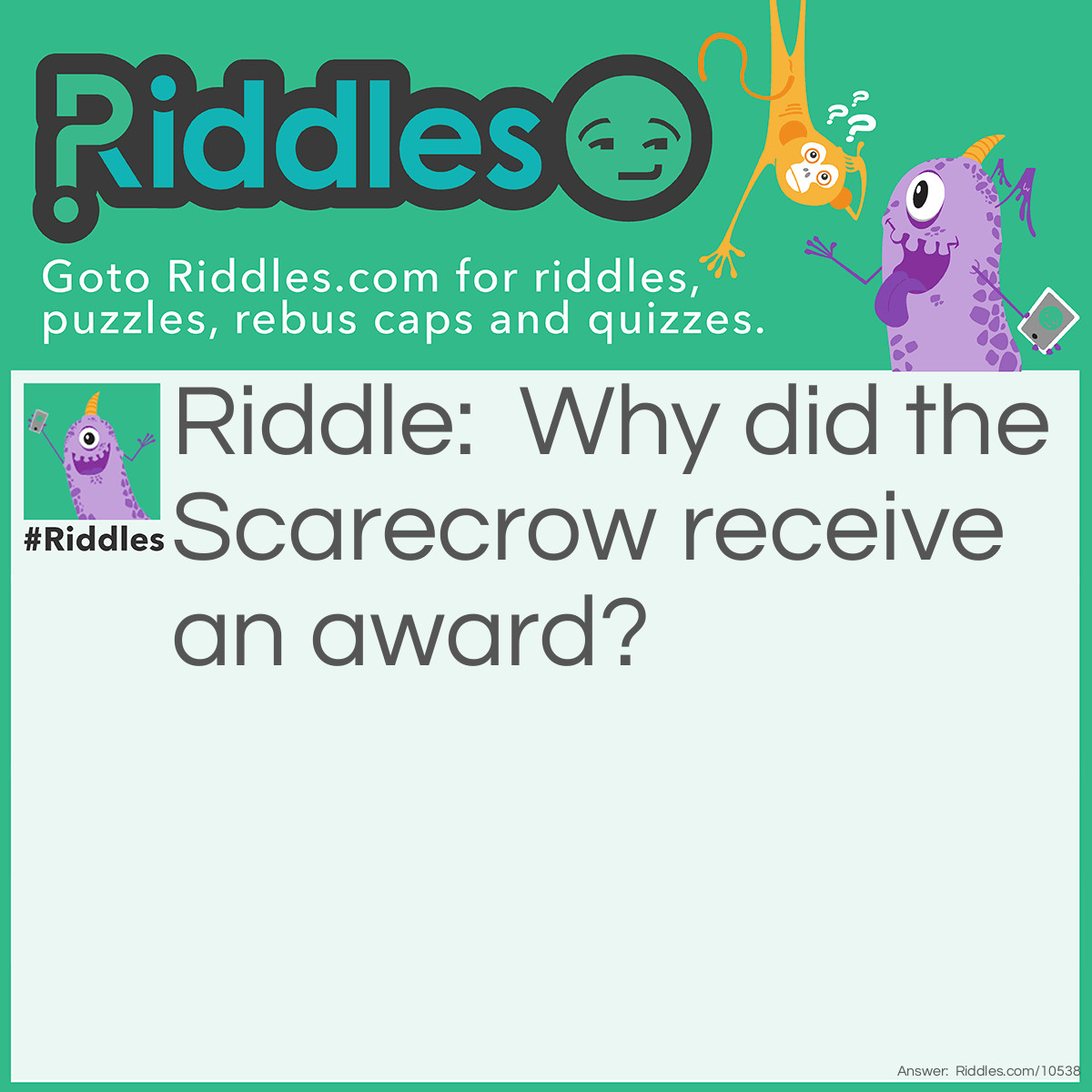 Riddle: Why did the Scarecrow receive an award? Answer: He was outstanding in his field.