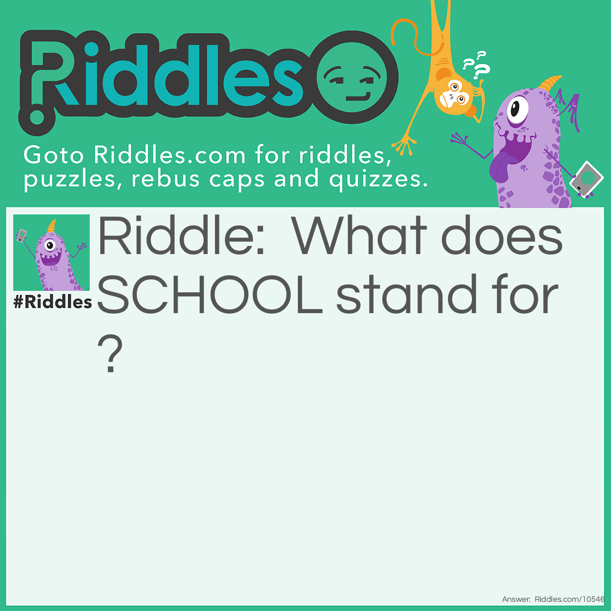 Riddle: What does SCHOOL stand for? Answer: Seven Cruel Hours Of Our Life.