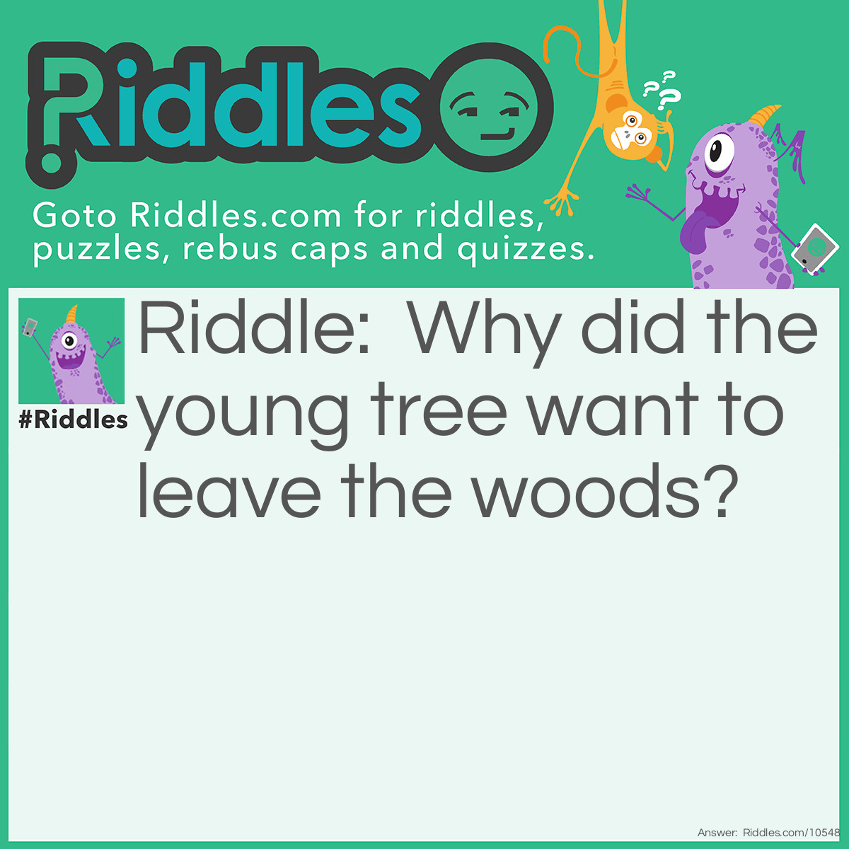 Riddle: Why did the young tree want to leave the woods? Answer: It wanted to branch out on its own.
