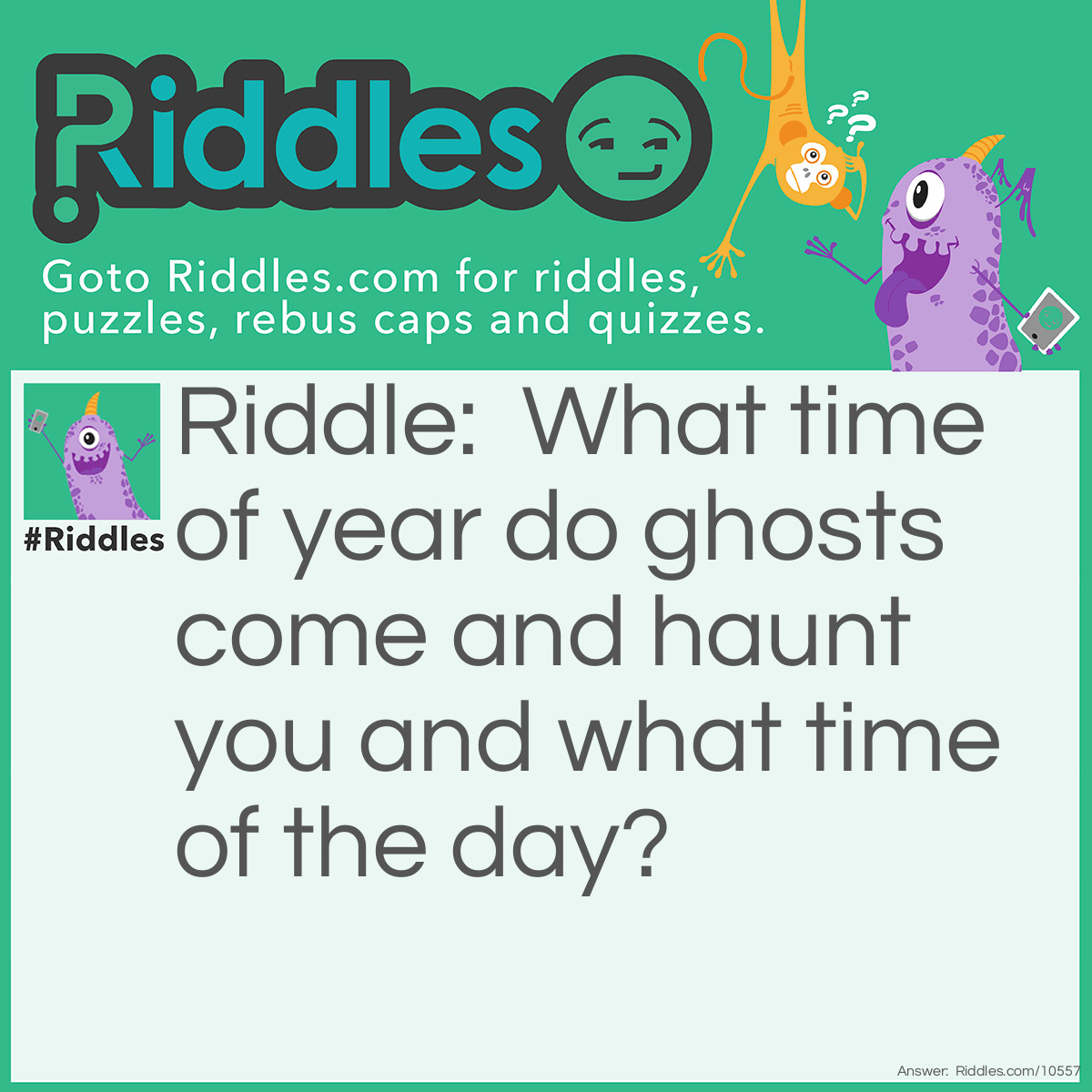 Riddle: What time of year do ghosts come and haunt you and what time of the day? Answer: Halloween 12:00 when your sleeping.