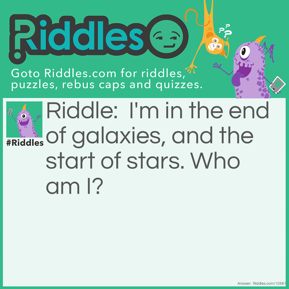 Riddle: I'm in the end of galaxies, and the start of stars. Who am I? Answer: The letter S!
