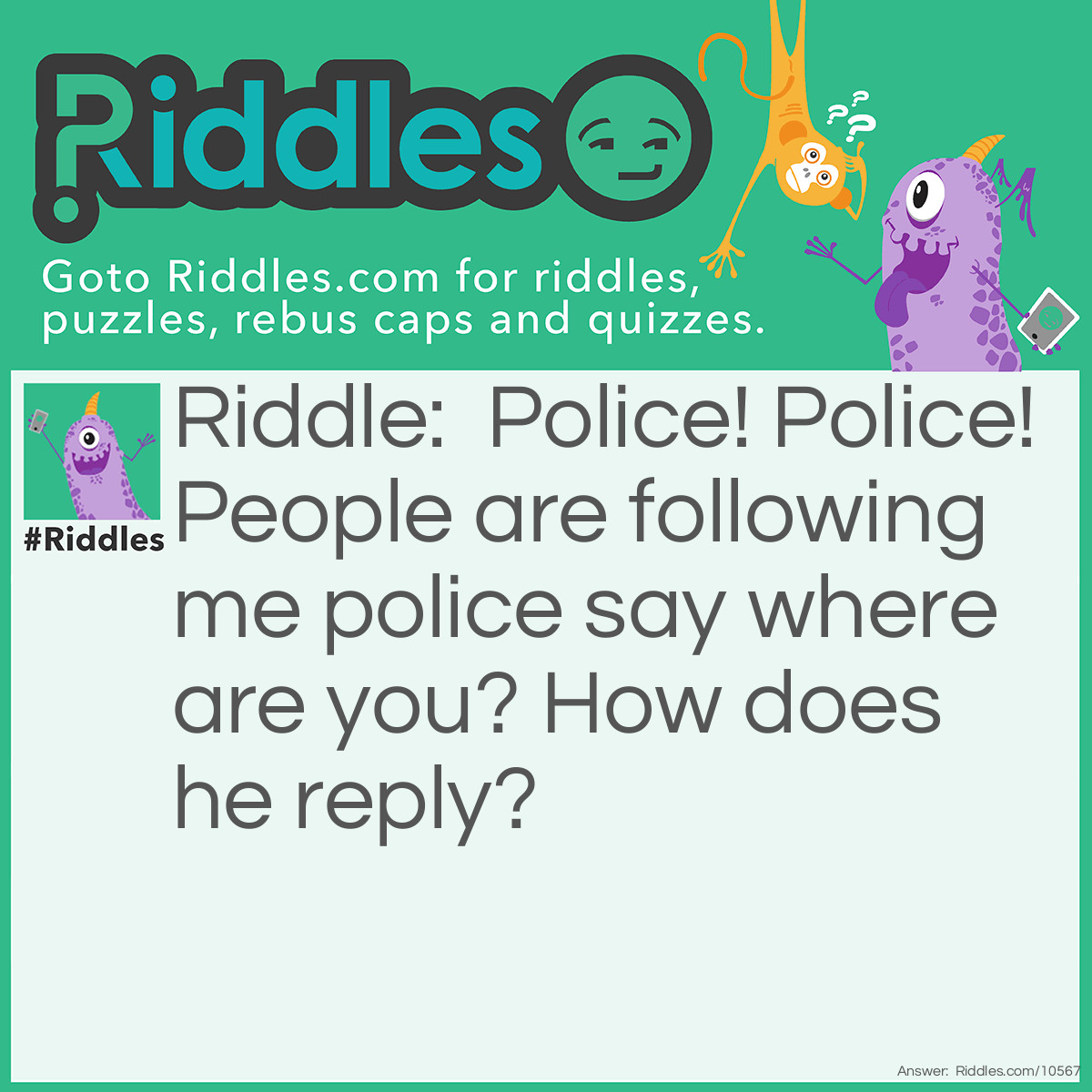 Riddle: Police! Police! People are following me police say where are you? How does he reply? Answer: On social Media/Instagram facebook twiter tik tok
