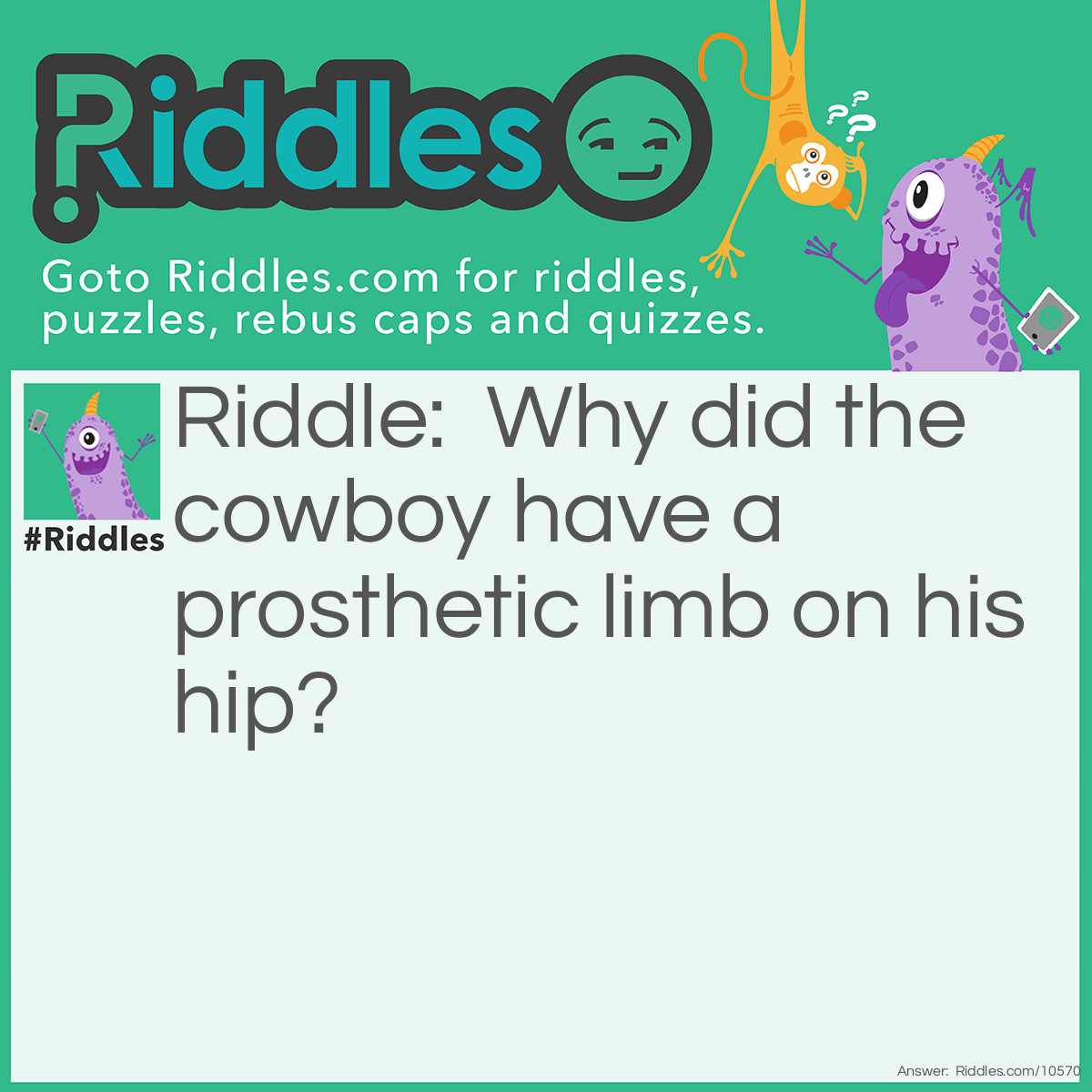 Riddle: Why did the cowboy have a prosthetic limb on his hip? Answer: In case he needed a spare arm.