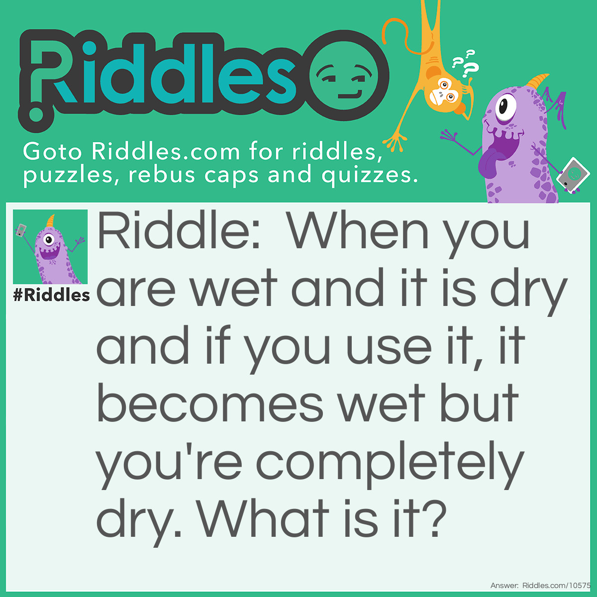 Riddle: When you are wet and it is dry and if you use it, it becomes wet but you're completely dry. What is it? Answer: The towel.