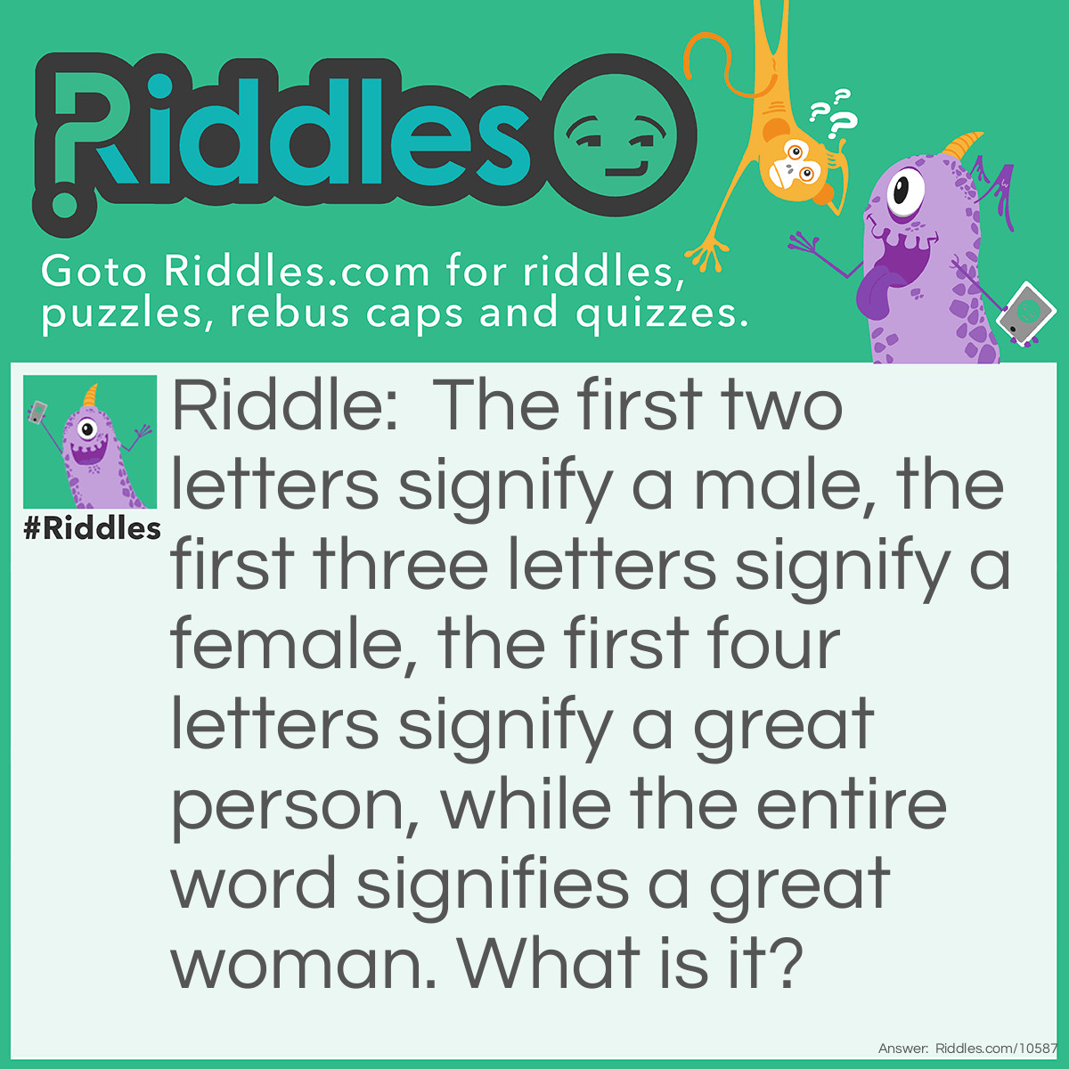 Riddle: The first two letters signify a male, the first three letters signify a female, the first four letters signify a great person, while the entire word signifies a great woman. What is it? Answer: Heroine.
