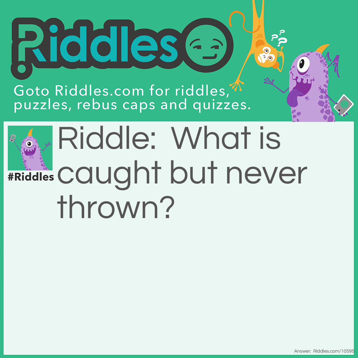 Riddle: What is caught but never thrown? Answer: A cold