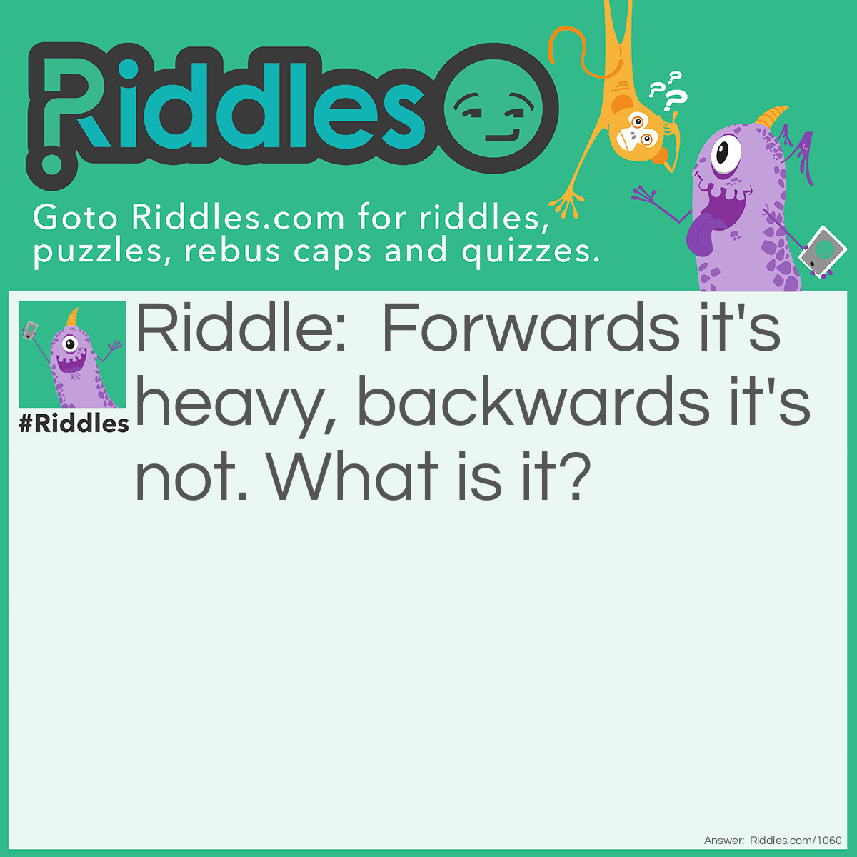 Riddle: Forwards it's heavy, backwards it's not. What is it? Answer: Ton.