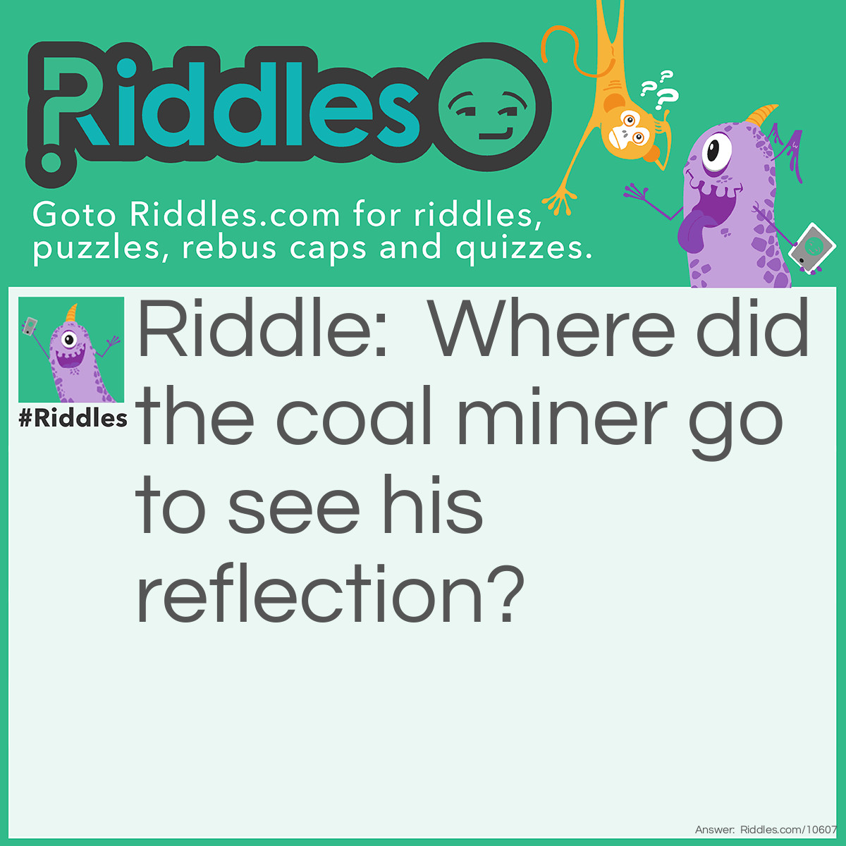 Riddle: Where did the coal miner go to see his reflection? Answer: At the coal face.
