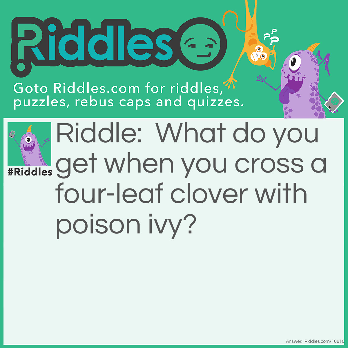 Riddle: What do you get when you cross a four-leaf clover with poison ivy? Answer: A rash of good luck.