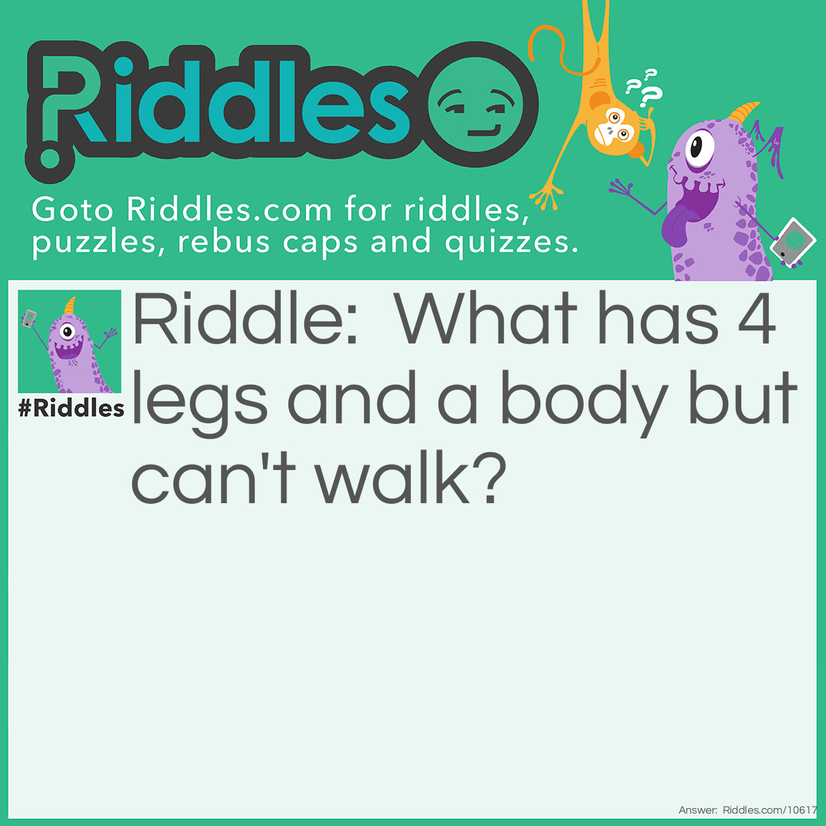 Riddle: What has 4 legs and a body but can't walk? Answer: A table.