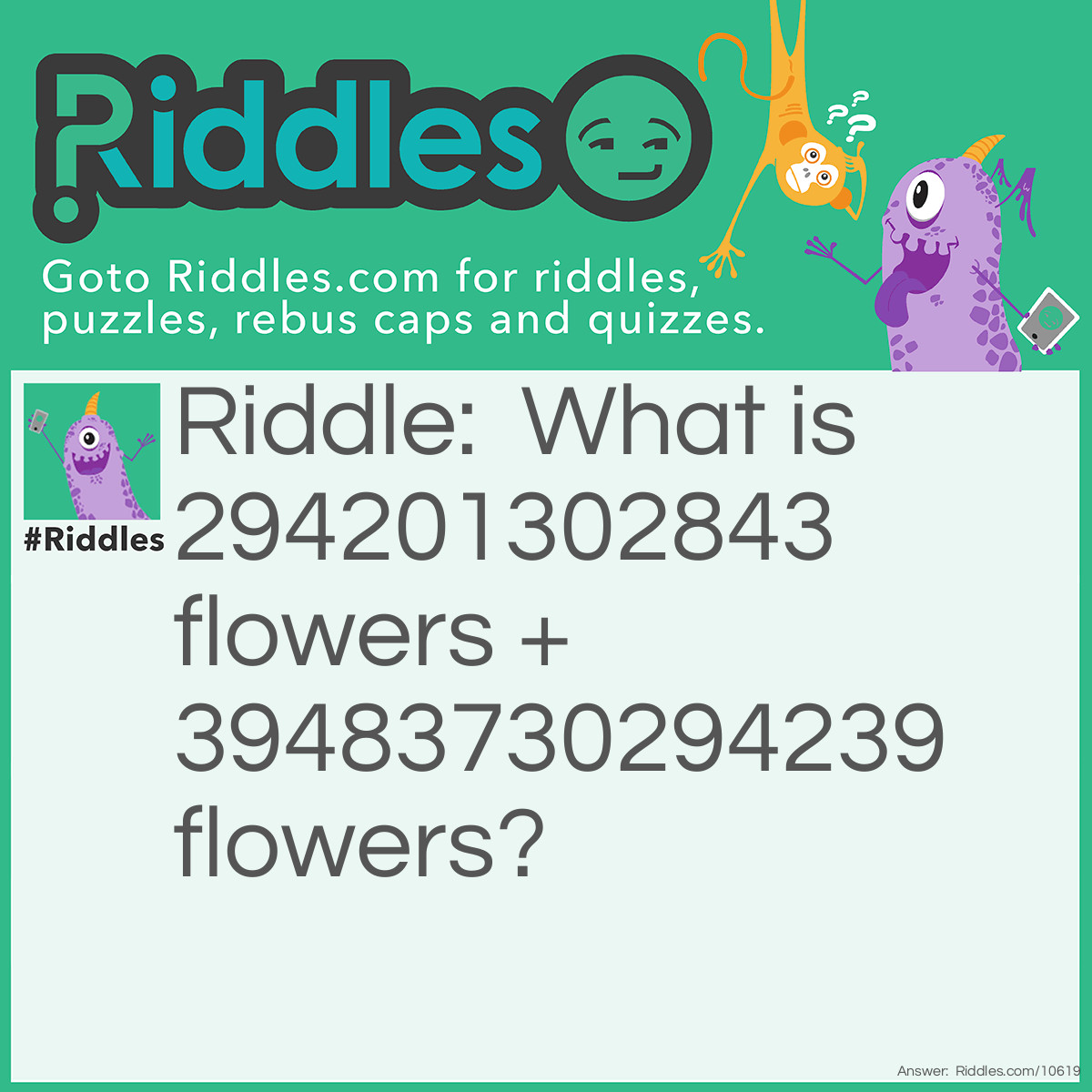 Riddle: What is 294201302843 flowers + 39483730294239 flowers? Answer: A giant garden!