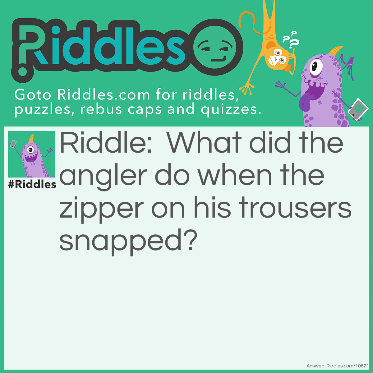 Riddle: What did the angler do when the zipper on his trousers snapped? Answer: He went fishing for some FLIES.