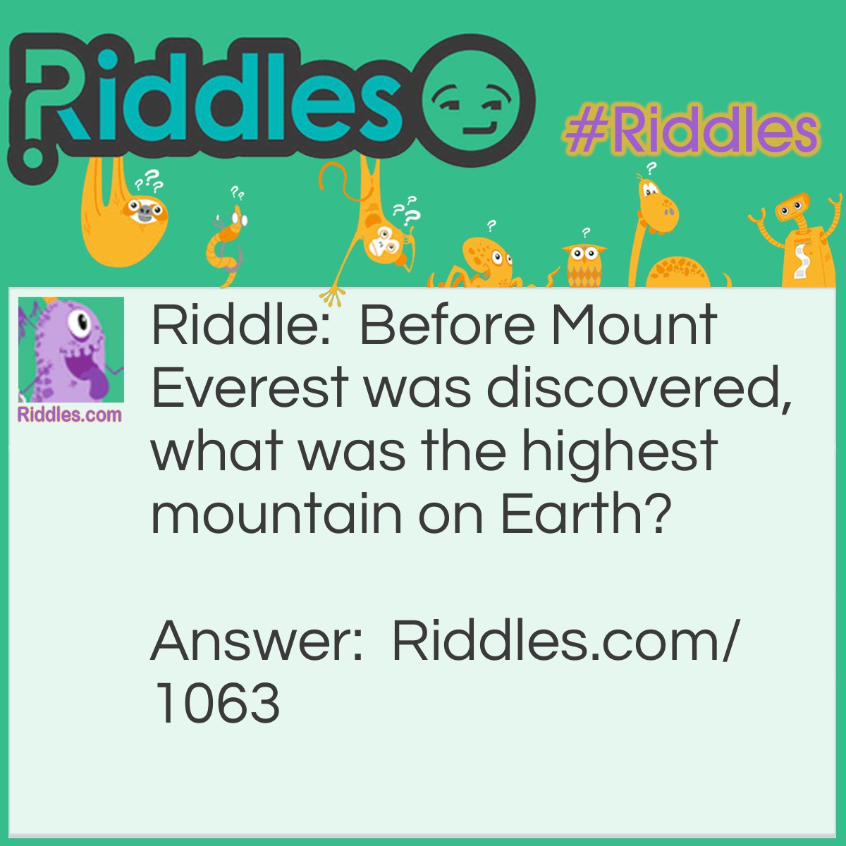 Riddle: Before Mount Everest was discovered, what was the highest mountain on Earth? Answer: Mt. Everest.