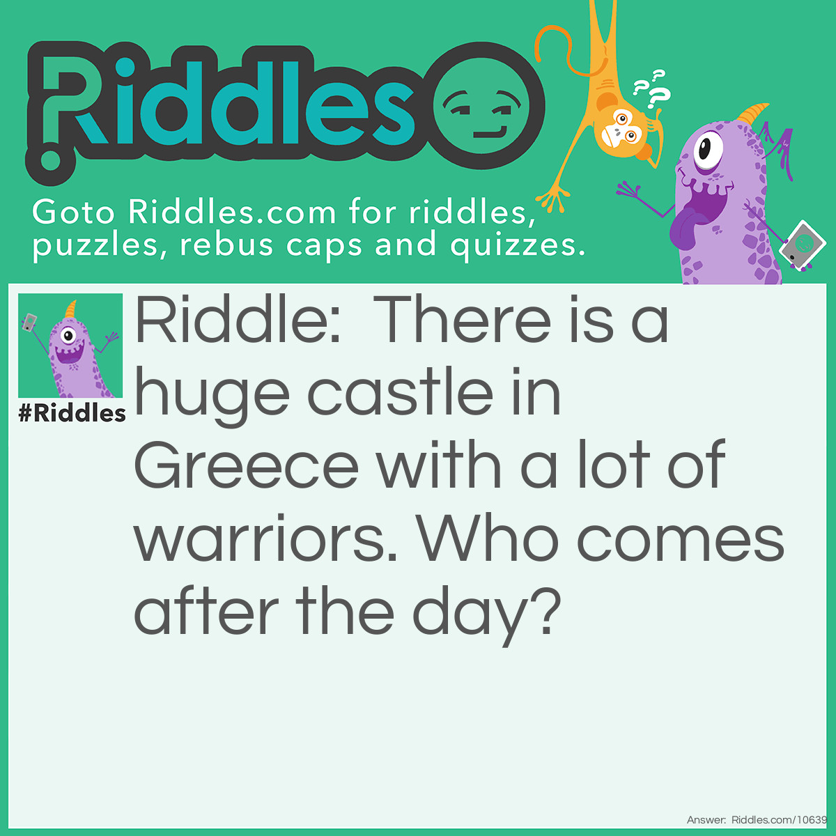 Riddle: There is a huge castle in Greece with a lot of warriors. Who comes after the day? Answer: The knight! Compare knight with night. Same pronunciation,right?