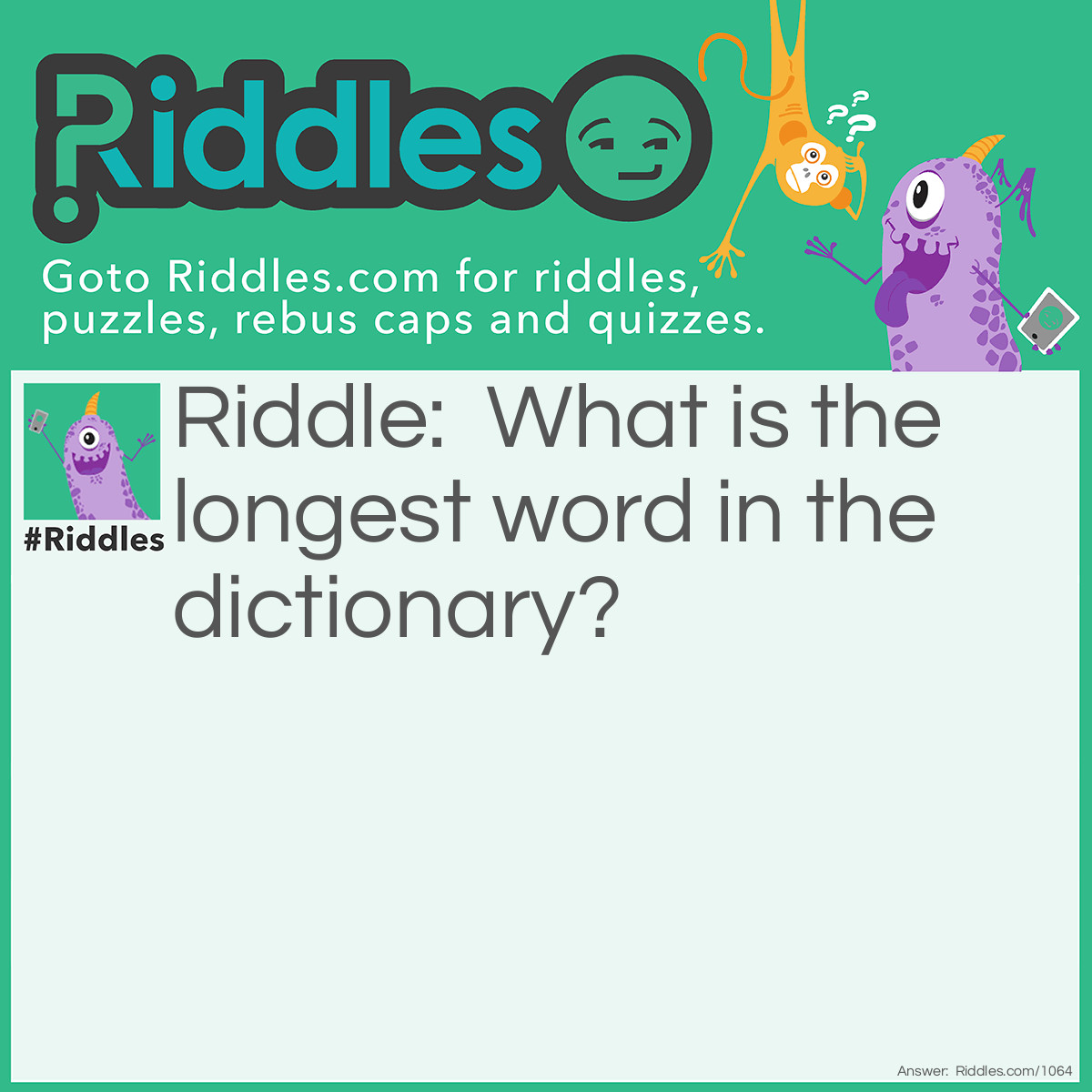 Riddle: What is the longest word in the dictionary? Answer: Smiles (there is a mile between the two S's)