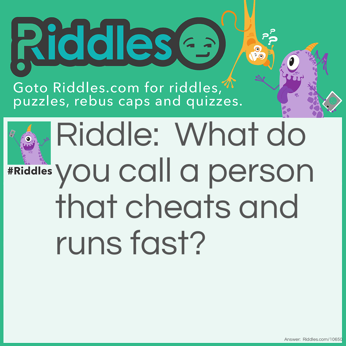 Riddle: What do you call a person that cheats and runs fast? Answer: A cheetah.