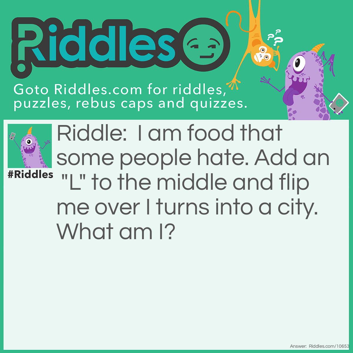Riddle: I am food that some people hate. Add an "L" to the middle and flip me over I turns into a city. What am I? Answer: Salad.