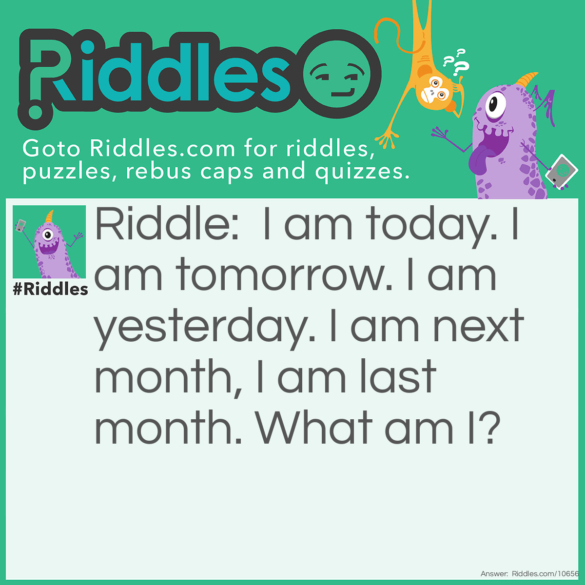 Riddle: I am today. I am tomorrow. I am yesterday. I am next month, I am last month. What am I? Answer: Time.