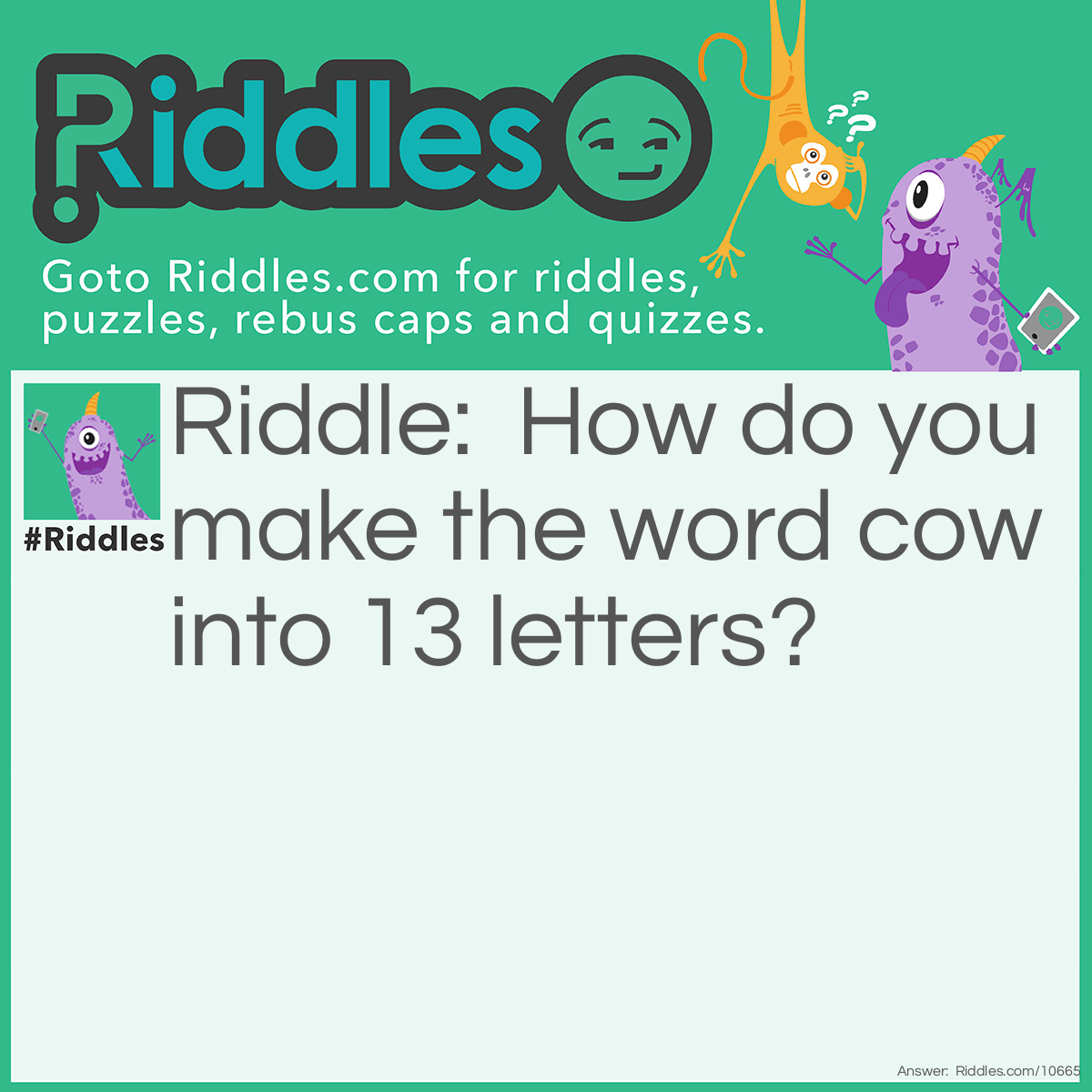 Riddle: How do you make the word cow into 13 letters? Answer: SEE O DOUBLE YOU.