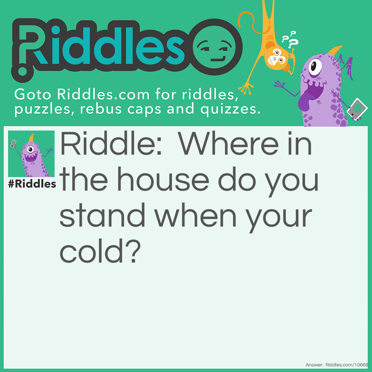 Riddle: Where in the house do you stand when your cold? Answer: The corner because it's 90 degrees.
