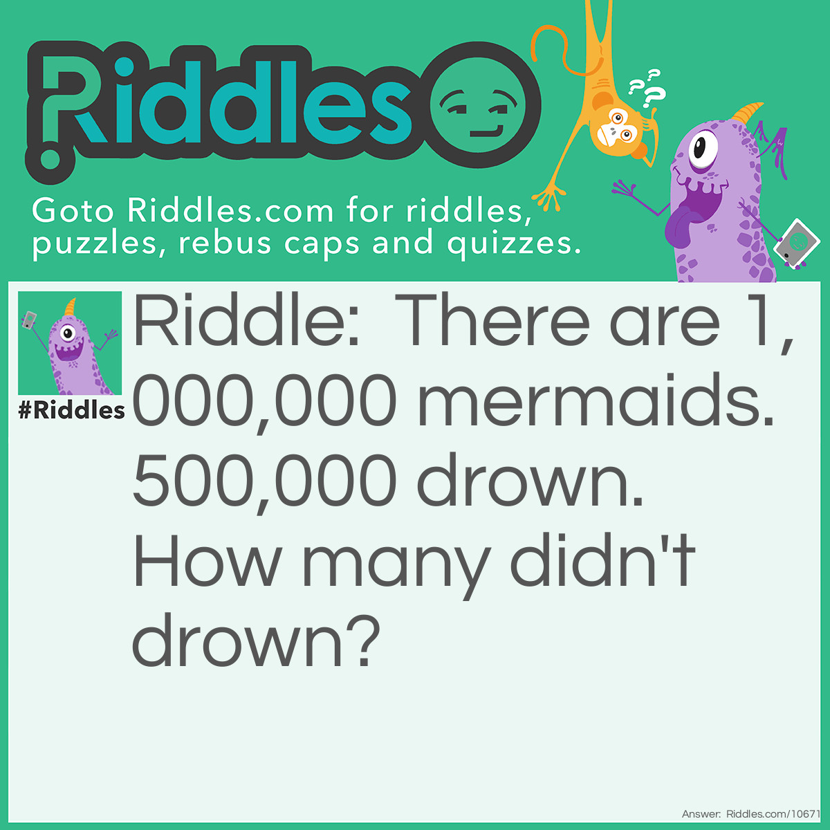 Riddle: There are 1,000,000 mermaids. 500,000 drown. How many didn't drown? Answer: 1,000,000. Mermaids can’t drown!