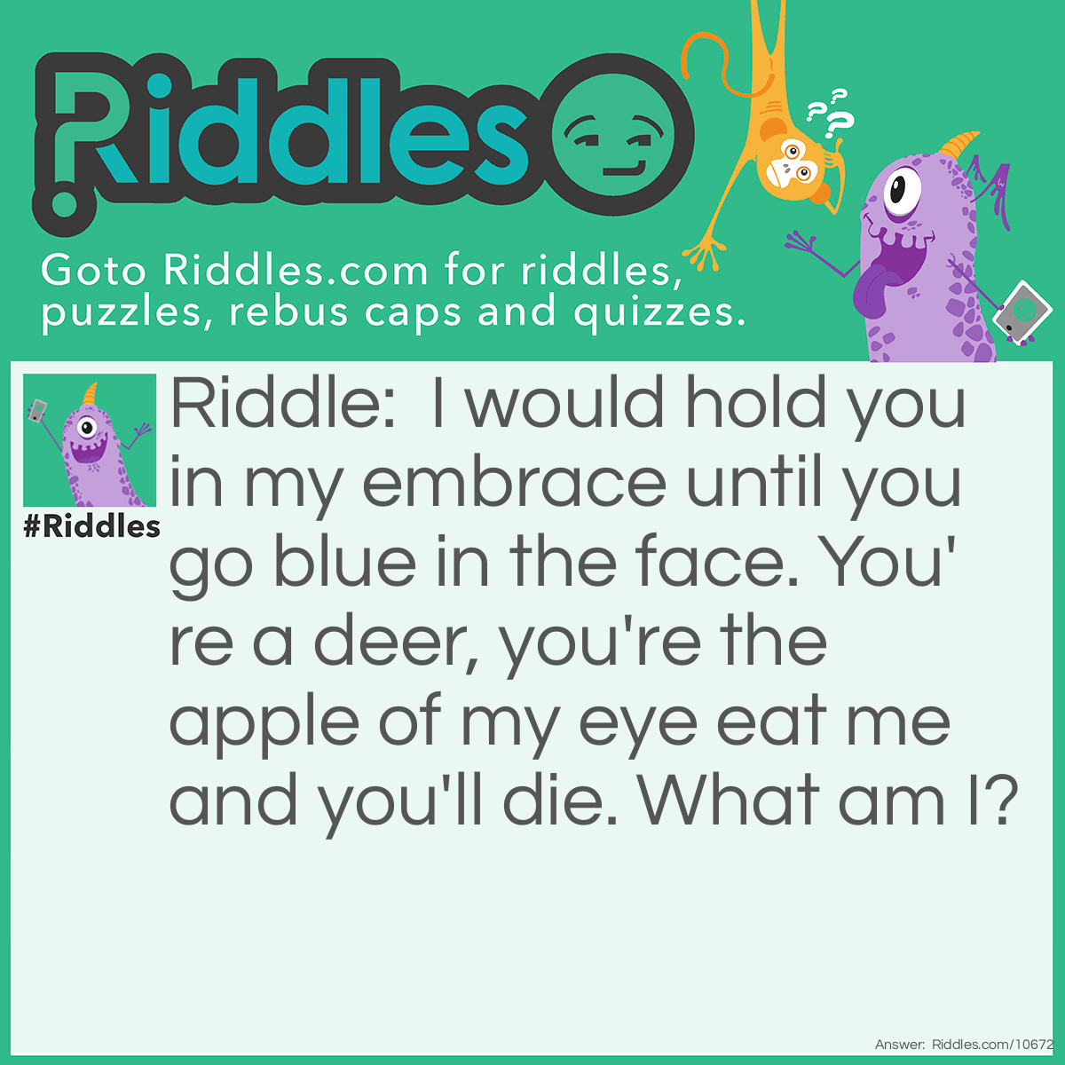 Riddle: I would hold you in my embrace until you go blue in the face. You're a deer, you're the apple of my eye eat me and you'll die. What am I? Answer: Cyanide.