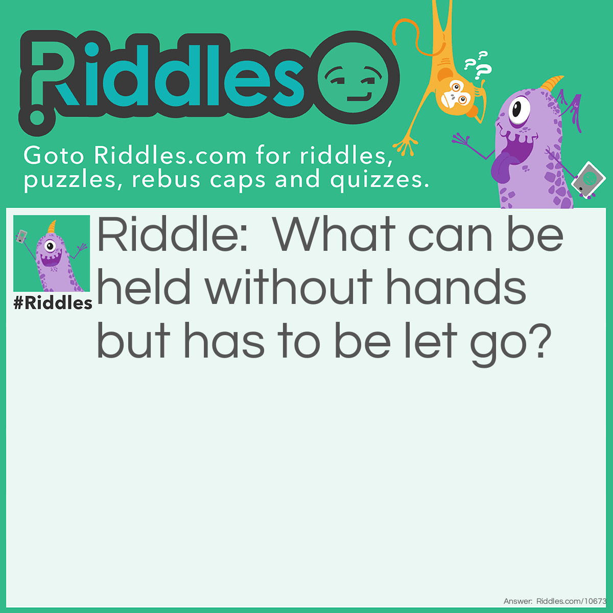 Riddle: What can be held without hands but has to be let go? Answer: A grudge.