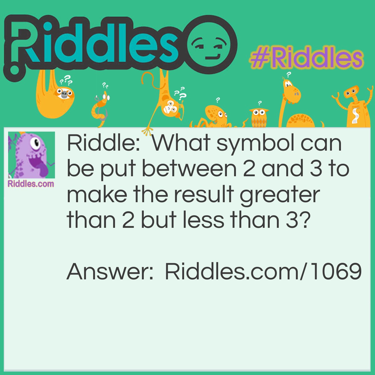 Riddle: What symbol can be put between 2 and 3 to make the result greater than 2 but less than 3? Answer: A decimal point