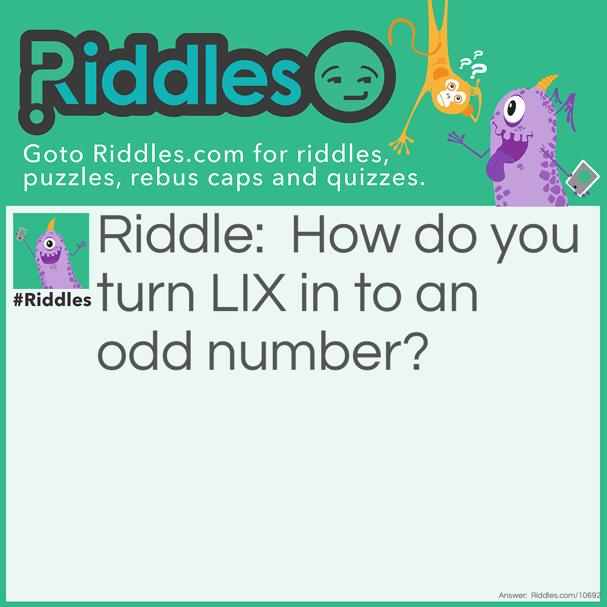 Riddle: How do you turn LIX in to an odd number? Answer: L in roman numerals is 50, I in roman numerals is 1, X in roman numerals is 10. 50 + 1 + 10 = 61 61 is an odd number.