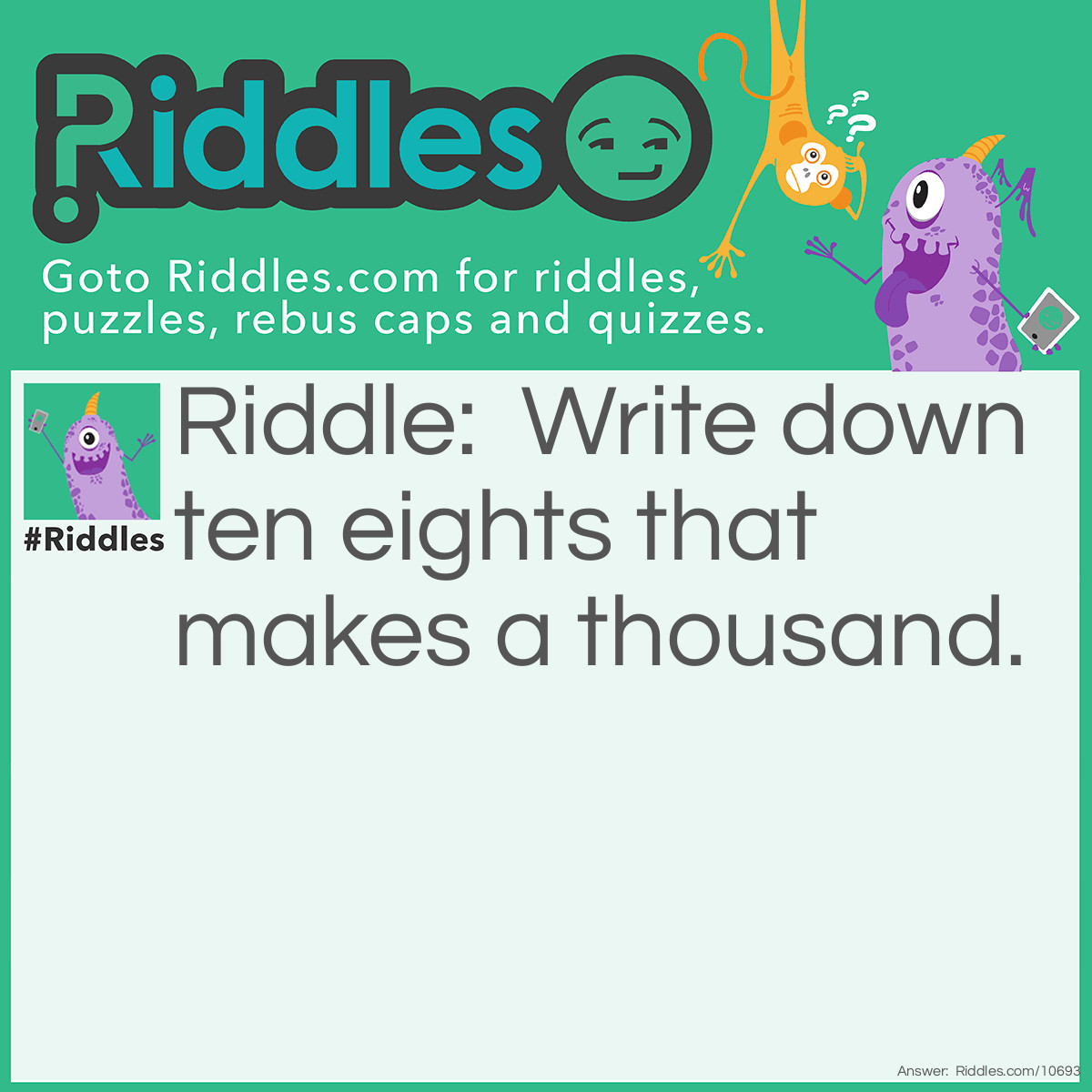 Riddle: Write down ten eights that makes a thousand. Answer: 888 + 88 + 8 + 8 + 8 + 8 - 8 = 1000