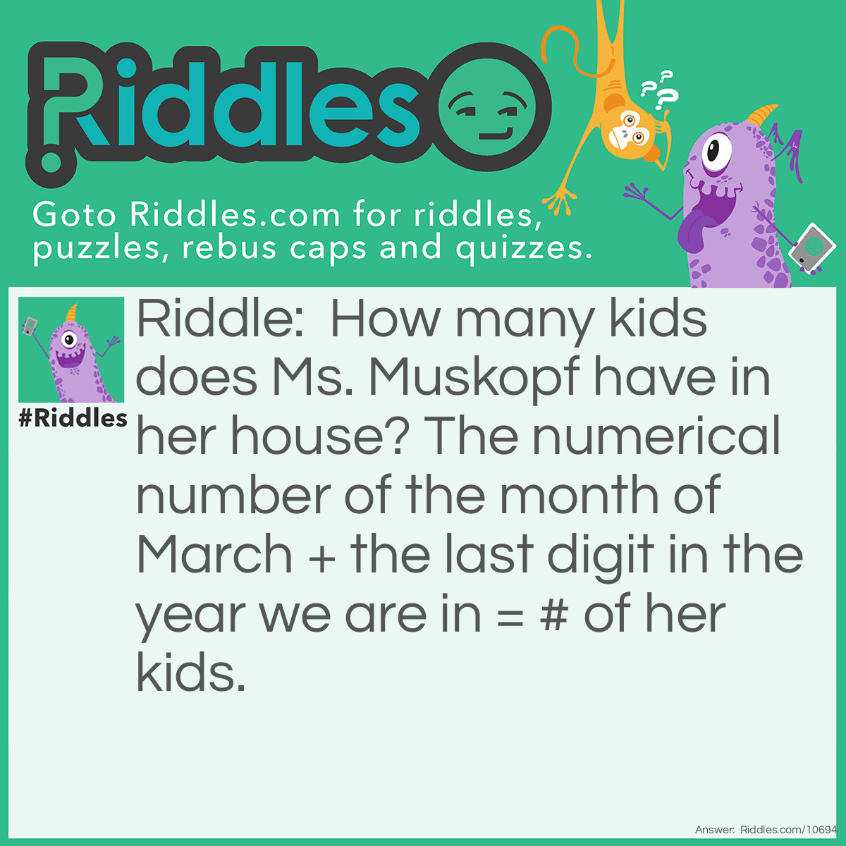 Riddle: How many kids does Ms. Muskopf have in her house? The numerical number of the month of March + the last digit in the year we are in = # of her kids. Answer: 5.