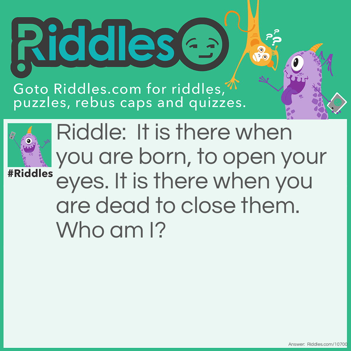 Riddle: It is there when you are born, to open your eyes. It is there when you are dead to close them. Who am I? Answer: Death.