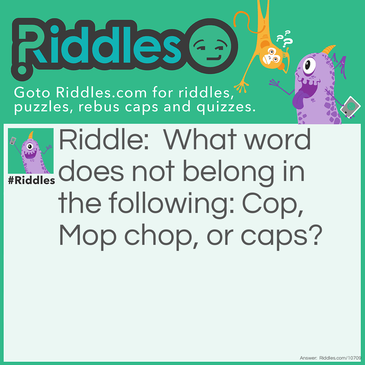 Riddle: What word does not belong in the following: Cop, Mop chop, or caps? Answer: Or!