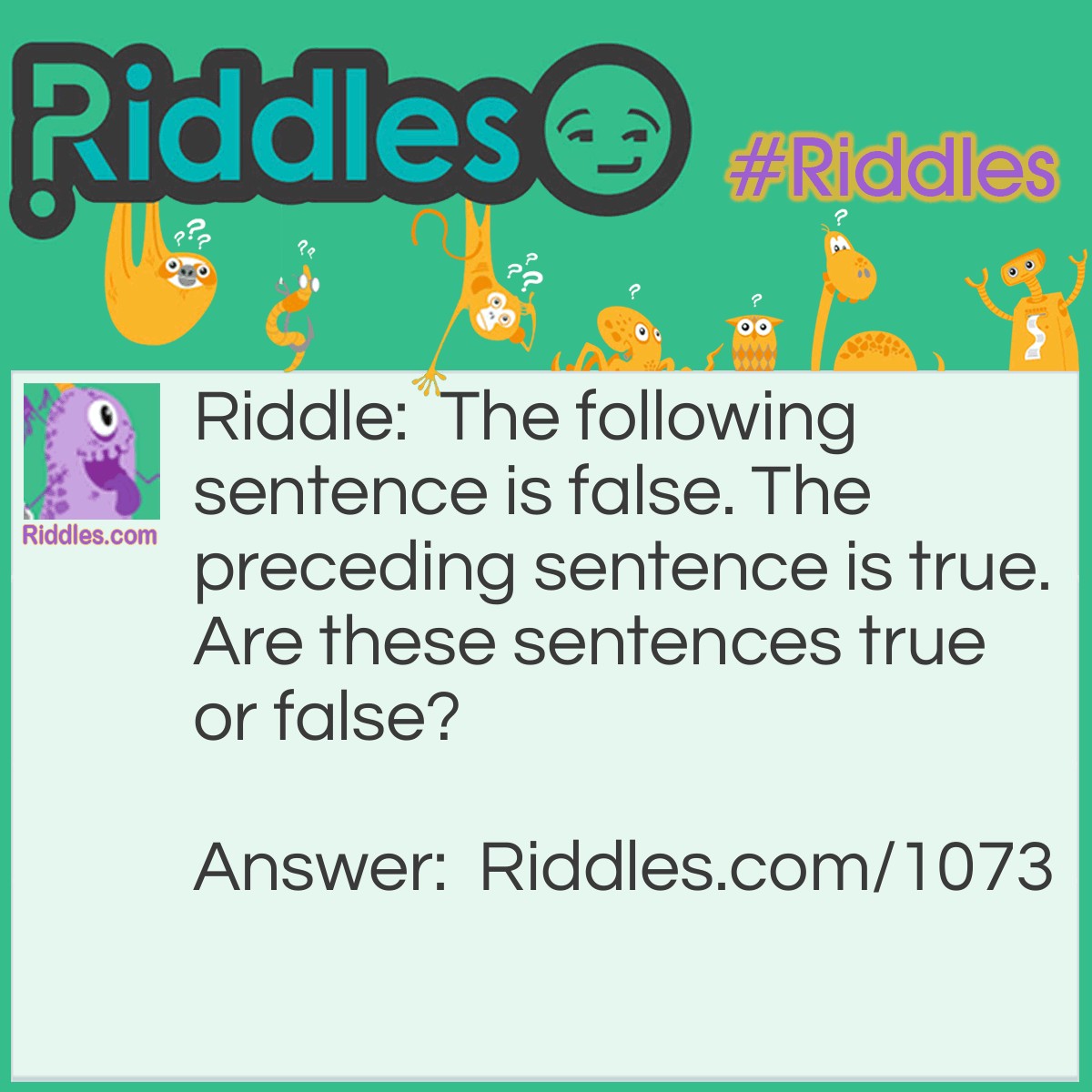 Riddle: The following sentence is false. The preceding sentence is true. Are these sentences true or false? Answer: Neither, it's a paradox. If the first is true, then the second must be false, which makes the first false? it doesn't work.