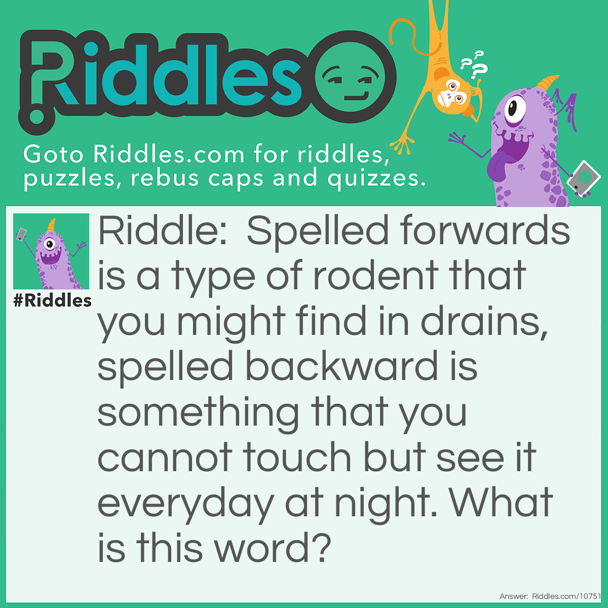 Riddle: Spelled forwards is a type of rodent that you might find in drains, spelled backward is something that you cannot touch but see it everyday at night. What is this word? Answer: Rats, star.