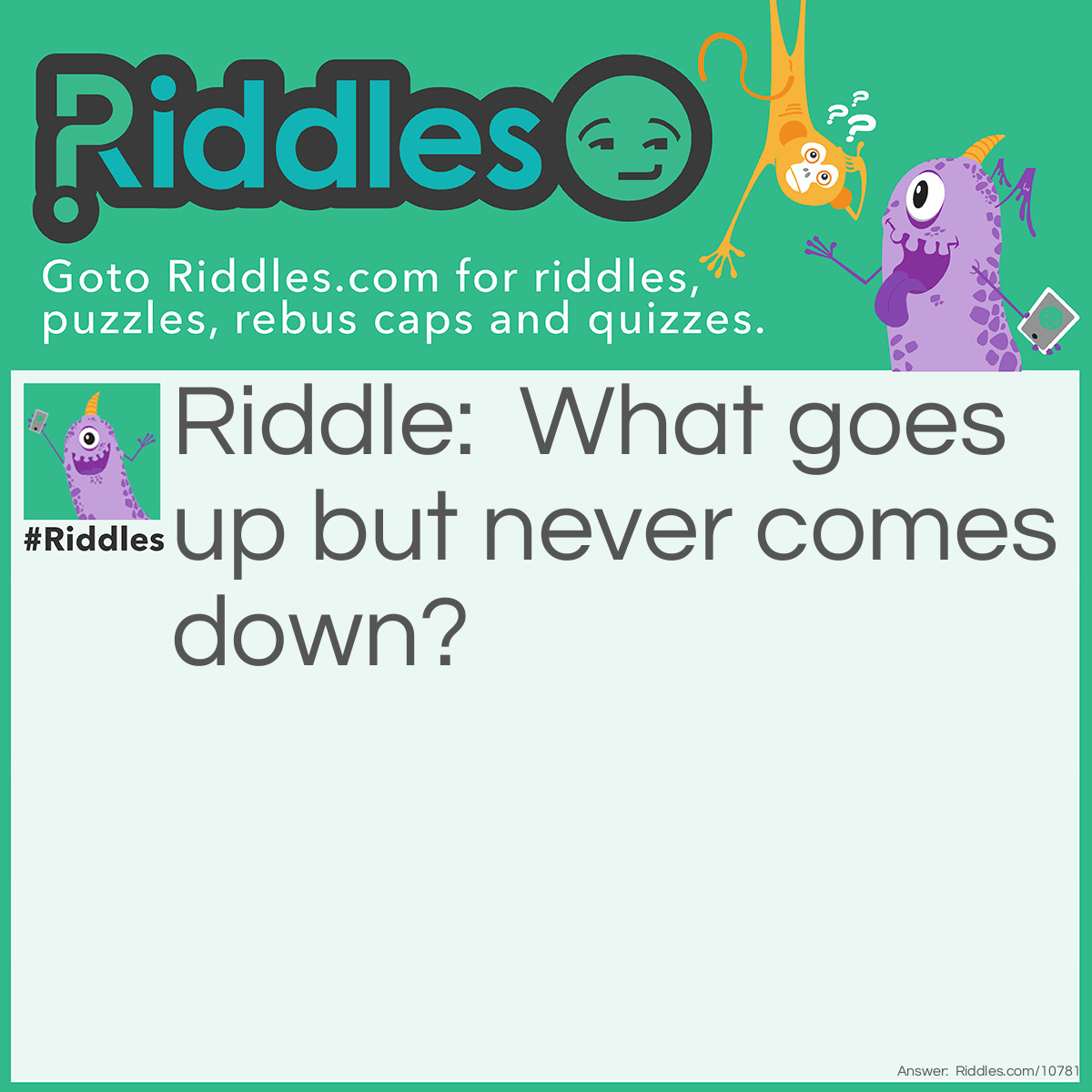 Riddle: What goes up but never comes down? Answer: Your age. You keep getting older but never younger.
