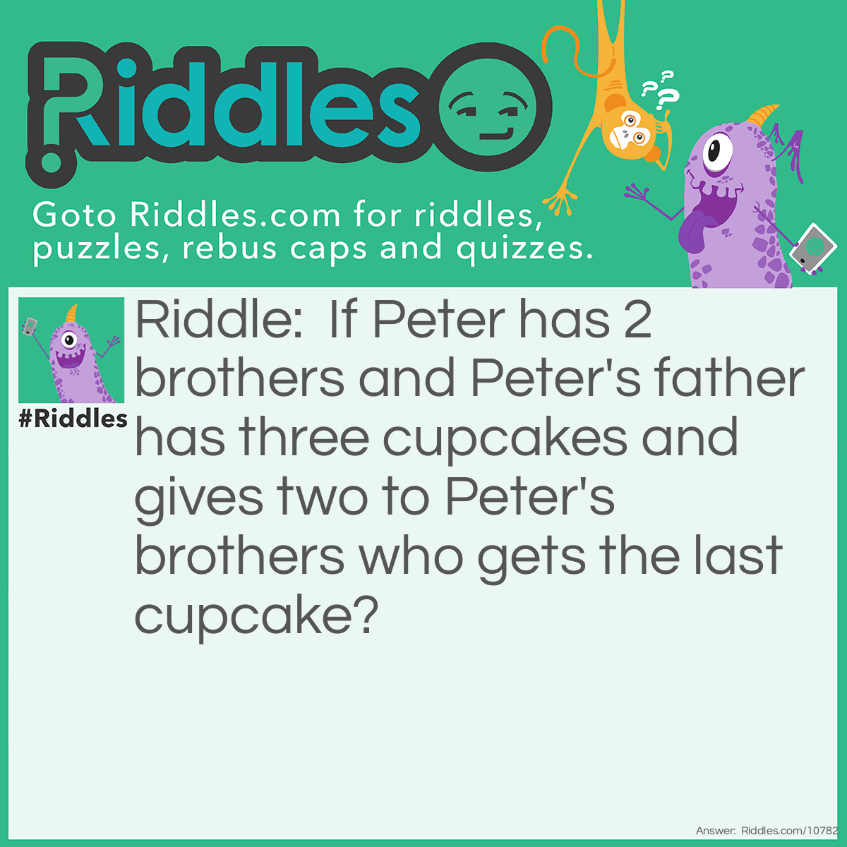 Riddle: If Peter has 2 brothers and Peter's father has three cupcakes and gives two to Peter's brothers who gets the last cupcake? Answer: Peter.