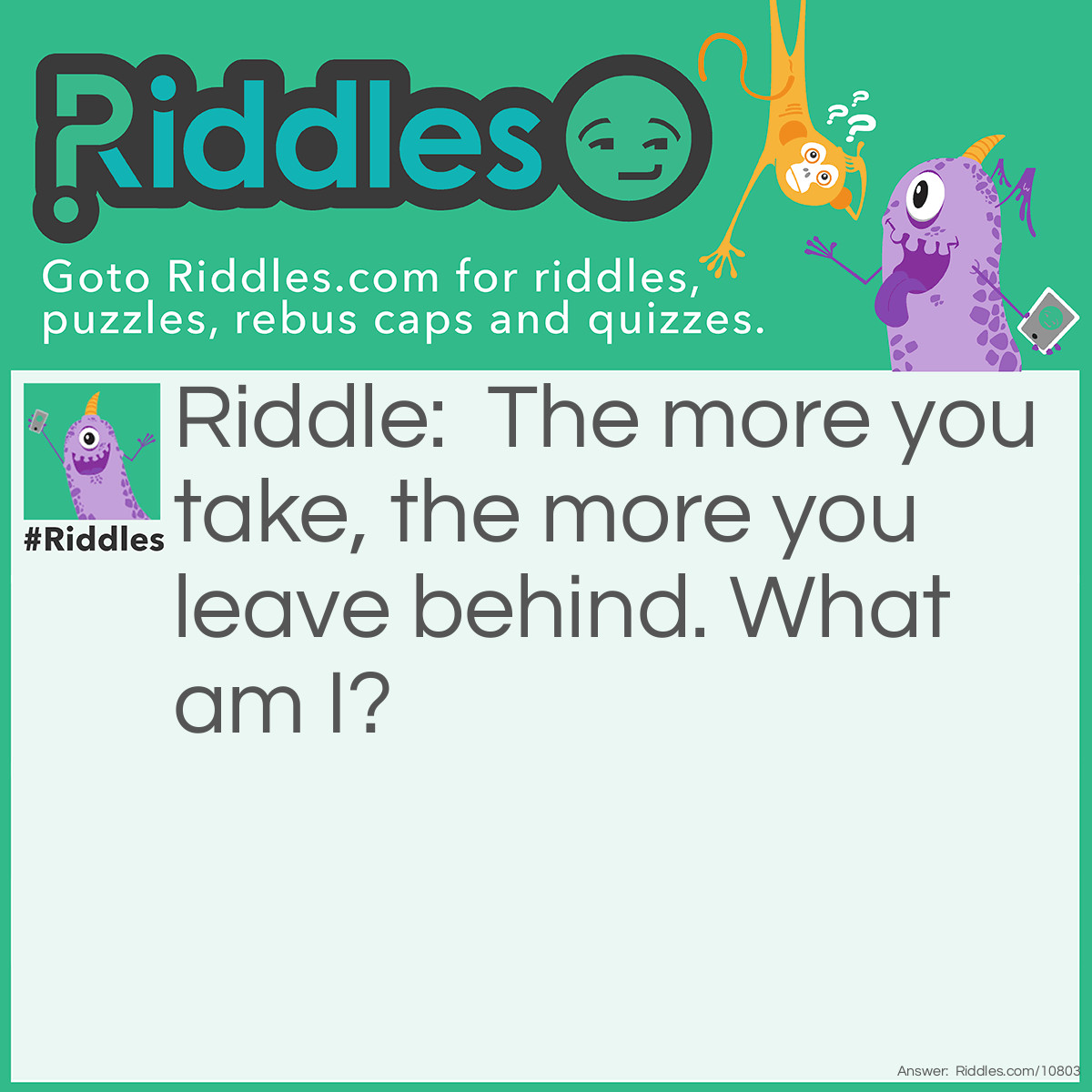 Riddle: The more you take, the more you leave behind. What am I? Answer: Footsteps.