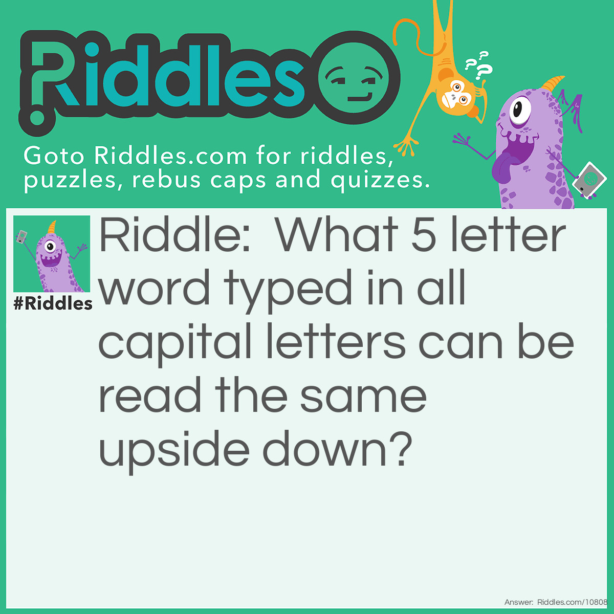 Riddle: What 5 letter word typed in all capital letters can be read the same upside down? Answer: SWIMS.