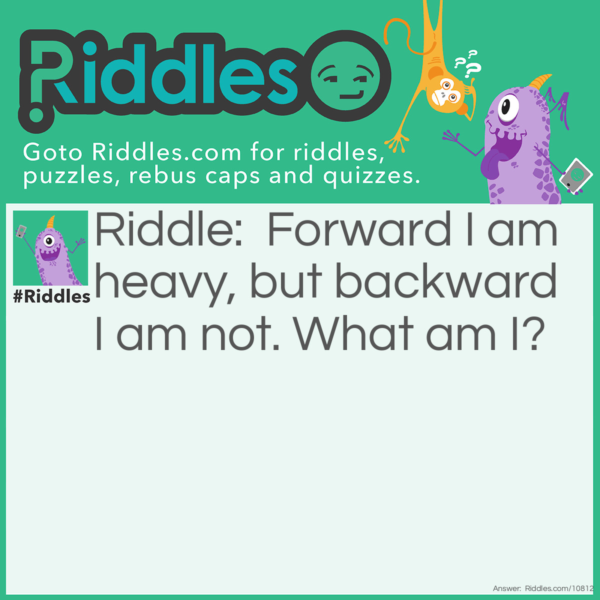 Riddle: Forward I am heavy, but backward I am not. What am I? Answer: Ton and not.