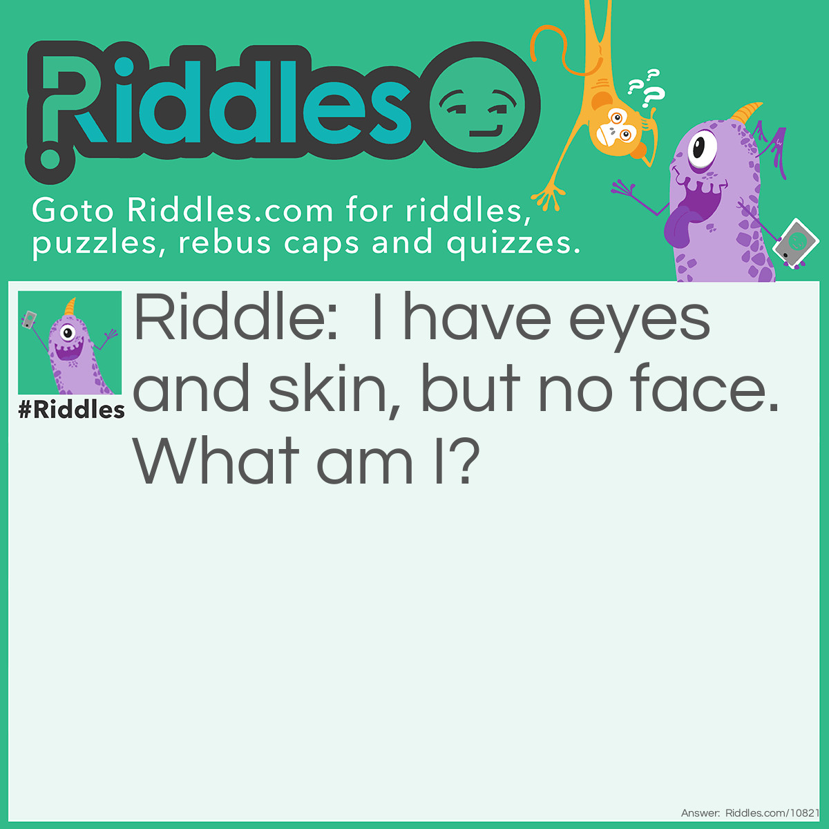 Riddle: I have eyes and skin, but no face. What am I? Answer: A potato.