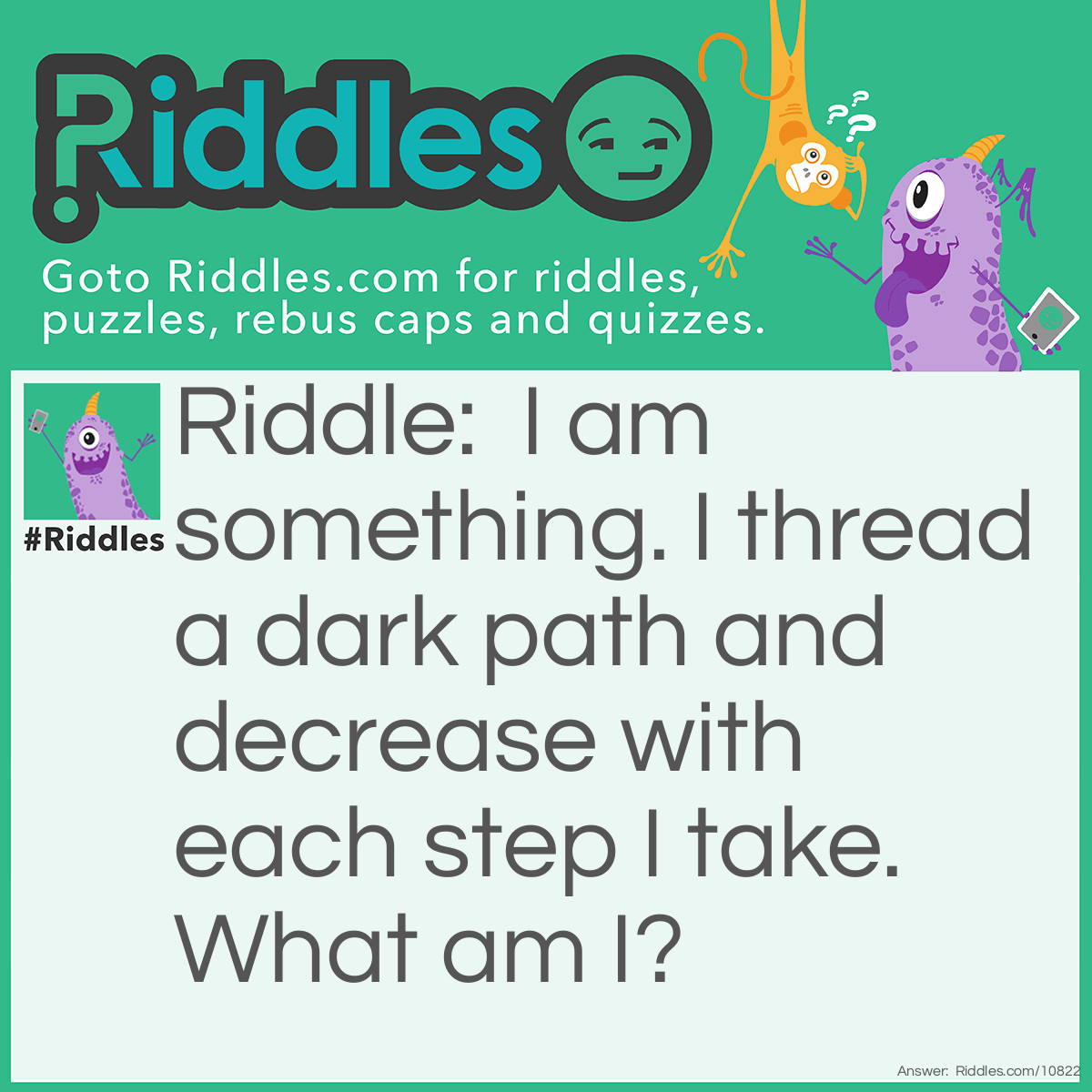 Riddle: I am something. I thread a dark path and decrease with each step I take. What am I? Answer: Chalk.