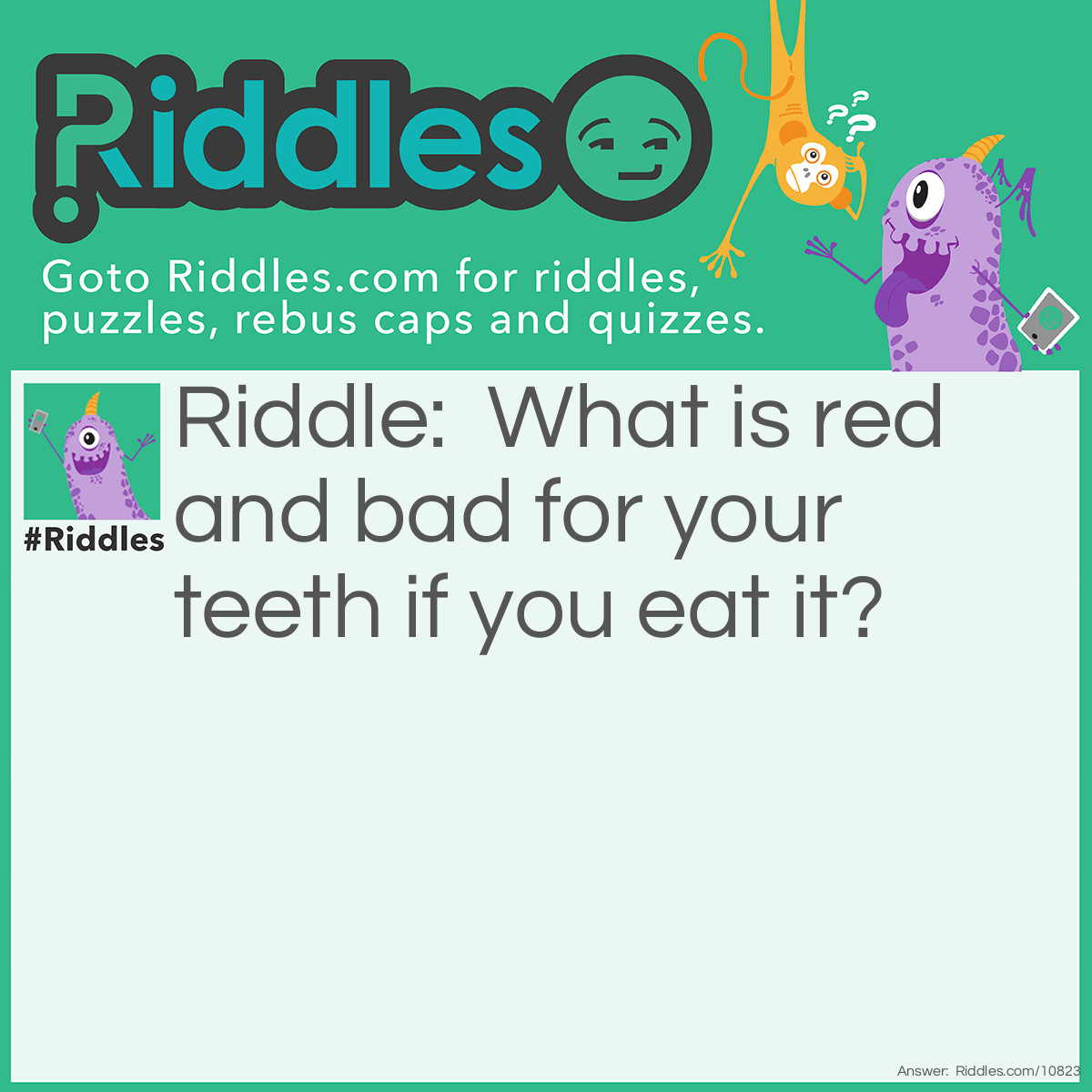 Riddle: What is red and bad for your teeth if you eat it? Answer: A brick.