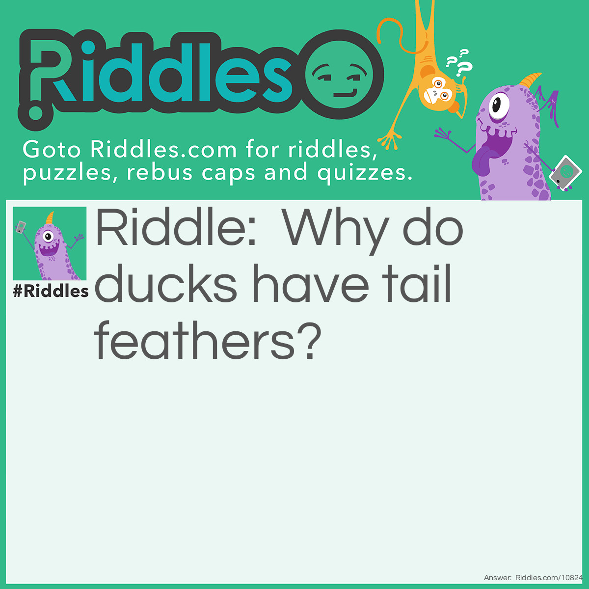 Riddle: Why do ducks have tail feathers? Answer: To cover its buttquack.
