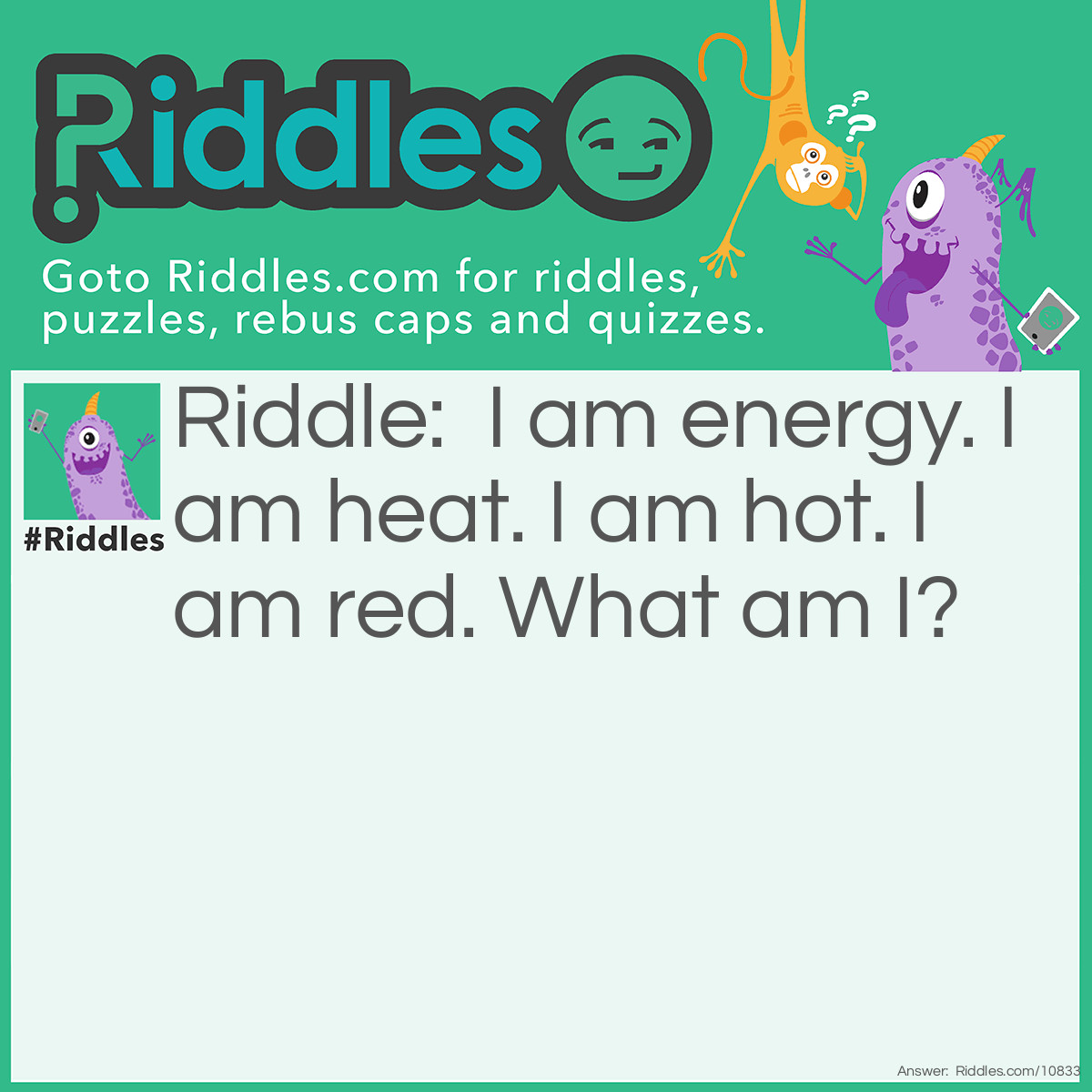 Riddle: I am energy. I am heat. I am hot. I am red. What am I? Answer: I am fire.