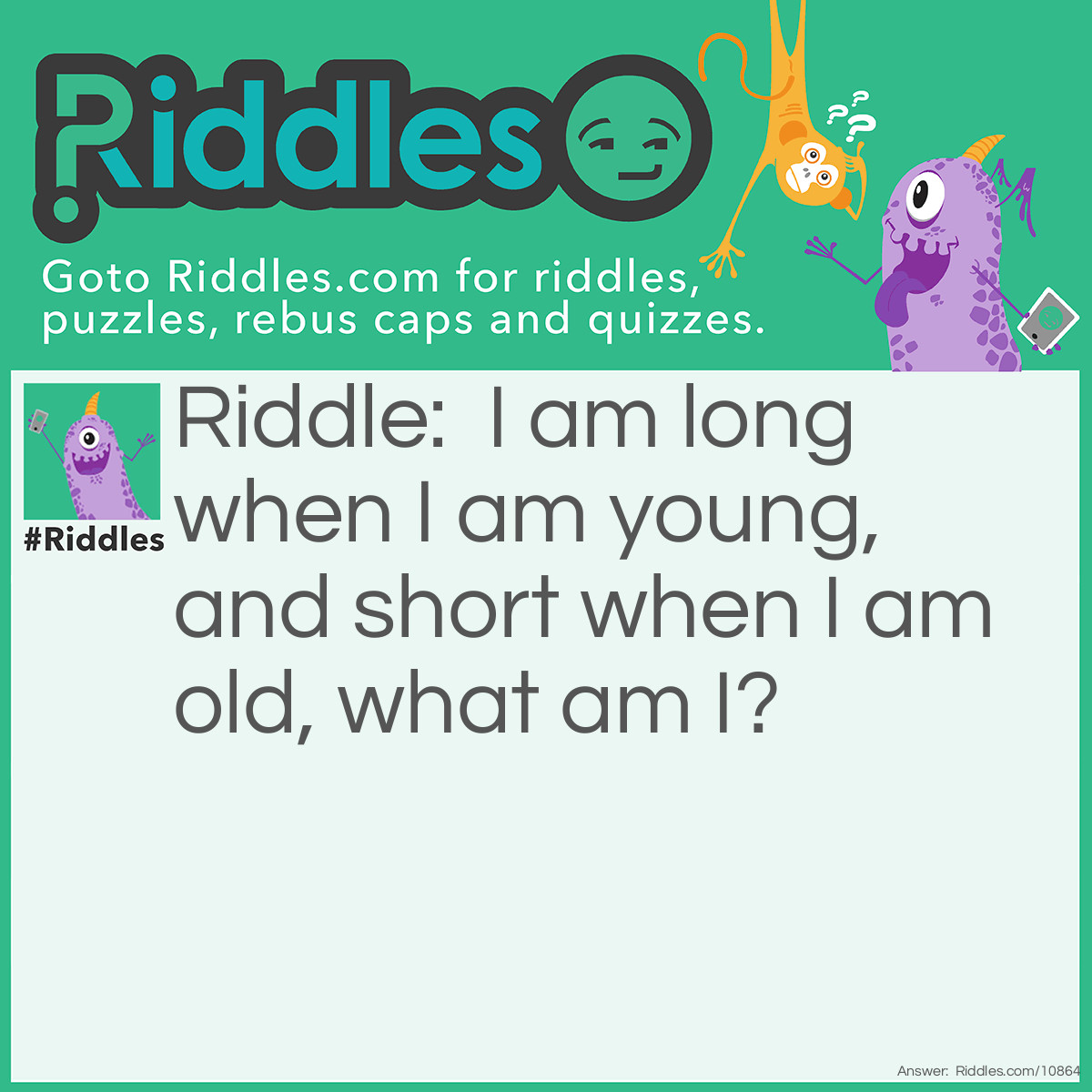 Riddle: I am long when I am young, and short when I am old, what am I? Answer: A pencil.