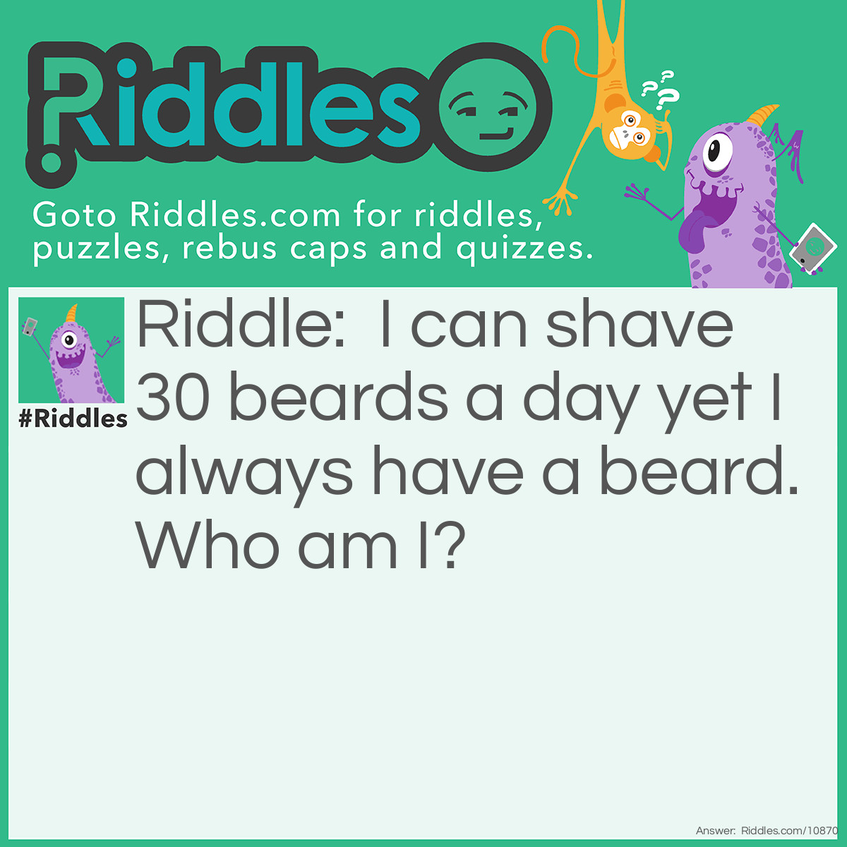 Riddle: I can shave 30 beards a day yet I always have a beard. Who am I? Answer: The barber.
