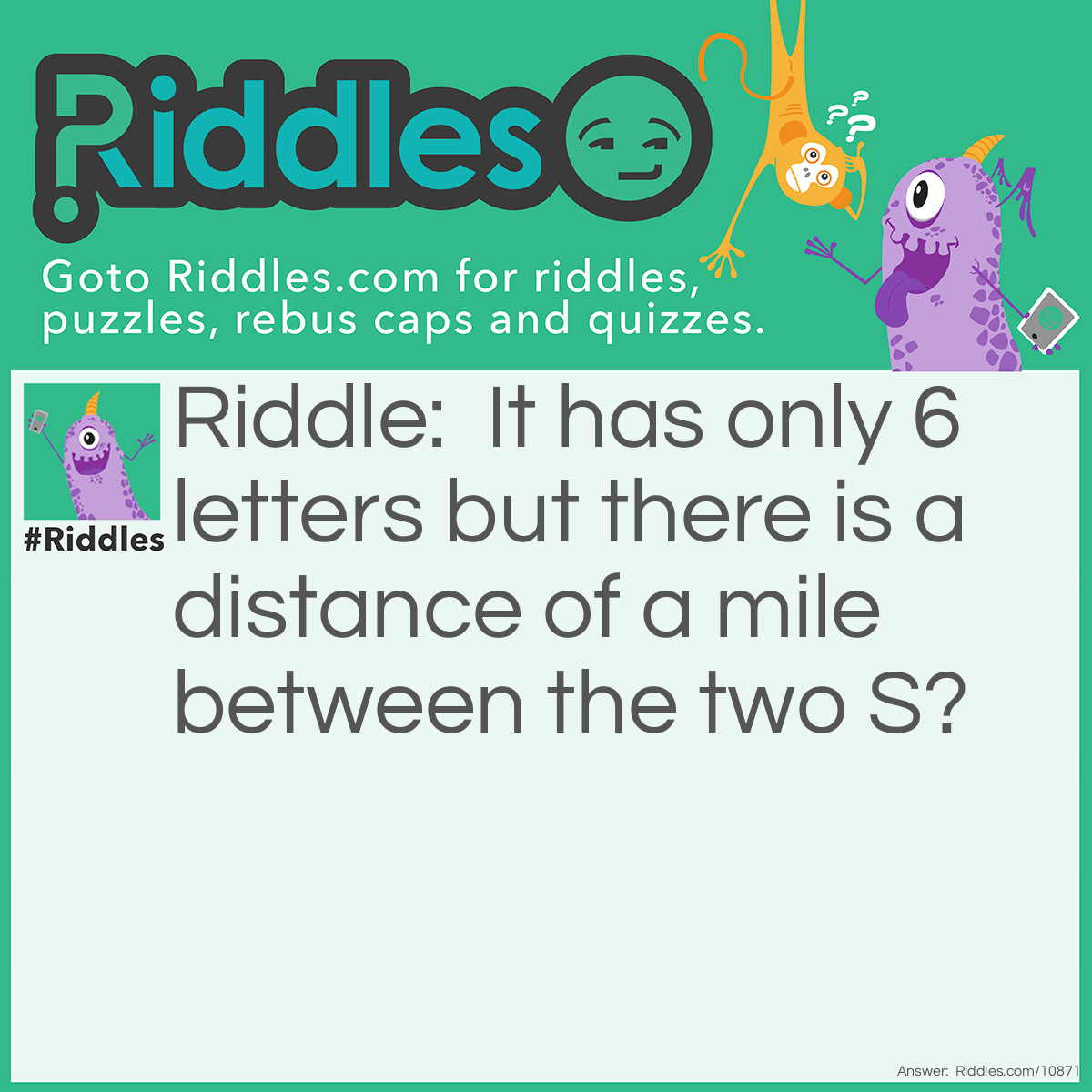 Riddle: It has only 6 letters but there is a distance of a mile between the two S? Answer: S+mile+S = Smiles! :)